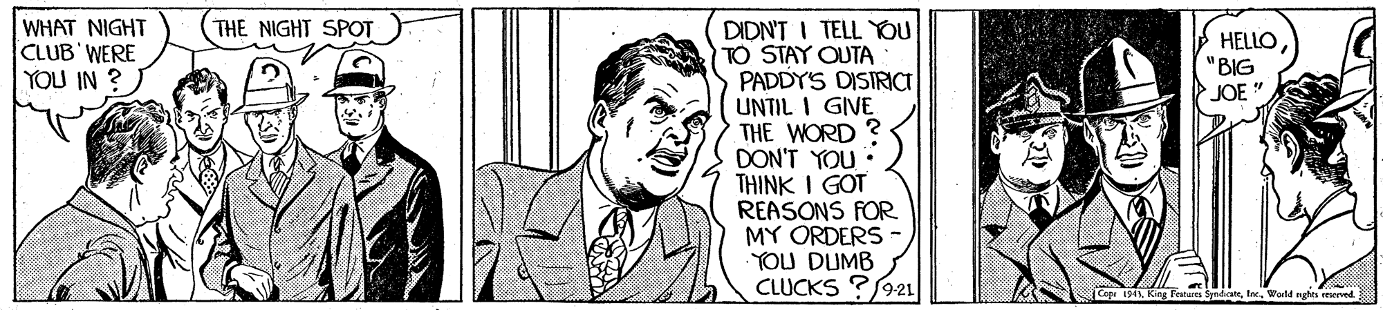Art OCR: THE NIGHT SPOT DIDN'T I TELL OU TO STAY OUTA PADDYS DISIRICT UNTIL I GIVE THE WORD? DON'T YOU THINK I GOT REASONS FOR MY ORDERS YOU DUMB CLUCKS ?921 WHAT NIGHT CLUB' WERE YOU IN ? HELLO "BIG JOE ". . King Featares SyndesteWorld nghts reserved. THE NIGHT SPOT DIDN'T I TELL OU TO STAY OUTA PADDYS DISIRICT UNTIL I GIVE THE WORD? DON'T YOU THINK I GOT REASONS FOR MY ORDERS YOU DUMB CLUCKS ?921 WHAT NIGHT CLUB' WERE YOU IN ? HELLO "BIG JOE ". . King Featares SyndesteWorld nghts reserved.