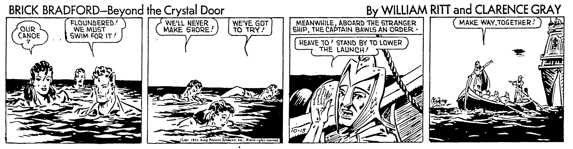 Line art OCR: BRICK BRADFORD-Beyond the Crystal Door By WILLIAM RITT and CLARENCE GRAY MAKE WAYTOGETHER! OUR CANOE FLOUNDERED! WE MUST SWIM FOR IT! WE'LL NEVER MAKE SHORE!) WE'VE GOT TO TRY! MEANWHILEABOARD THE STRANGER SHIPTHE CAPTAIN BAWLS AN ORDER: HEAVE TO' STAND BY TO LOWER THE LAUNCH! JCope 1N Kag Praierm rngh r BRICK BRADFORD-Beyond the Crystal Door By WILLIAM RITT and CLARENCE GRAY MAKE WAYTOGETHER! OUR CANOE FLOUNDERED! WE MUST SWIM FOR IT! WE'LL NEVER MAKE SHORE!) WE'VE GOT TO TRY! MEANWHILEABOARD THE STRANGER SHIPTHE CAPTAIN BAWLS AN ORDER: HEAVE TO' STAND BY TO LOWER THE LAUNCH! JCope 1N Kag Praierm rngh r
