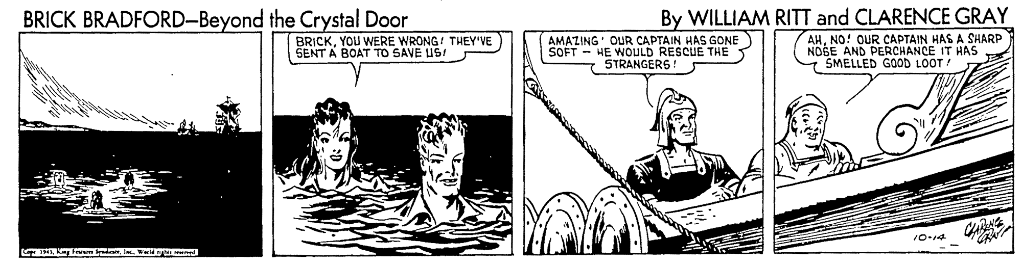 Line art OCR: BRICK BRADFORD-Beyond the Crystal Door By WILLIAM RITT and CLARENCE GRAY BRICKYOU WERE WRONG! THEY'VE SENT A BOAT TO SAVE US! AMAZING' OUR CAPTAIN HAS GONE SOFT - HE WOULD RESCUE THE STRANGERS ! AHNO! OUR CAPTAIN HAS A SHARP NOGE AND PERCHANCE IT HAS SMELLED GOOD LOOT! 10-ra 143eldy wd BRICK BRADFORD-Beyond the Crystal Door By WILLIAM RITT and CLARENCE GRAY BRICKYOU WERE WRONG! THEY'VE SENT A BOAT TO SAVE US! AMAZING' OUR CAPTAIN HAS GONE SOFT - HE WOULD RESCUE THE STRANGERS ! AHNO! OUR CAPTAIN HAS A SHARP NOGE AND PERCHANCE IT HAS SMELLED GOOD LOOT! 10-ra 143Kng Fem deldy wd