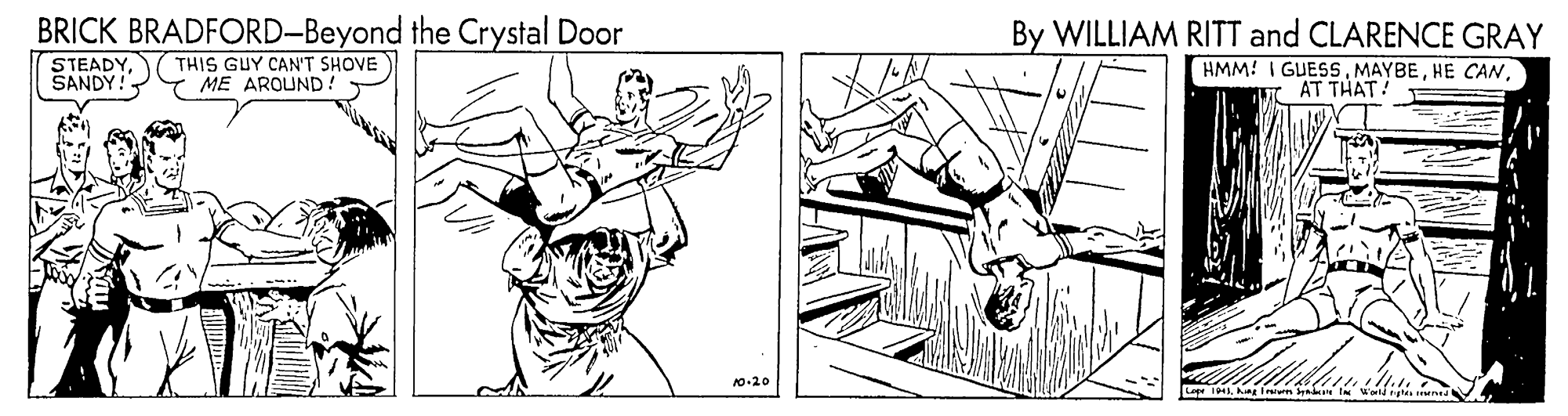 Line OCR: BRICK BRADFORD-Beyond the Crystal Door By WILLIAM RITT and CLARENCE GRAY HMM! I GUESSAT THAT! STEADYSANDY! THIS GUY CAN'T SHOVE ME AROUND! 0.20 BRICK BRADFORD-Beyond the Crystal Door By WILLIAM RITT and CLARENCE GRAY HMM! I GUESSHE CANAT THAT! STEADYSANDY! THIS GUY CAN'T SHOVE ME AROUND! 0.20