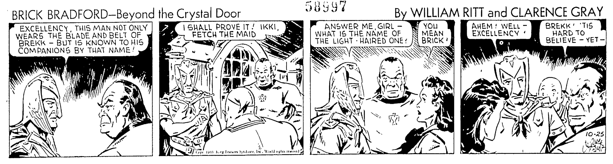 Gesture OCR: 58997 BRICK BRADFORD-Beyond the Crystal Door EXCELLENCYTHIS MAN NOT ONLY WEARS THE BLADE AND BELT OF BREKK - BUT IS KNOWN TO HIS COMPANIONS BY THAT NAME!By WILLIAM RITT and CLARENCE GRAY BREKK 'TIS HARD TO BELIEVE - YET- I SHALL PROVE IT! IKKIFETCH THE MAID ANSWER MEGIRL - WHAT IS THE NAME OF THE LIGHT HAIRED ONE ! YOU MEAN BRICK AHEM : WELL - EXCELLENCY 10-25 I kra leun ynten. Inceld ngtas ie 58997 BRICK BRADFORD-Beyond the Crystal Door EXCELLENCYTHIS MAN NOT ONLY WEARS THE BLADE AND BELT OF BREKK - BUT IS KNOWN TO HIS COMPANIONS BY THAT NAME!By WILLIAM RITT and CLARENCE GRAY BREKK 'TIS HARD TO BELIEVE - YET- I SHALL PROVE IT! IKKIFETCH THE MAID ANSWER MEGIRL - WHAT IS THE NAME OF THE LIGHT HAIRED ONE ! YOU MEAN BRICK AHEM : WELL - EXCELLENCY 10-25 I kra leun ynten. Inceld ngtas ie