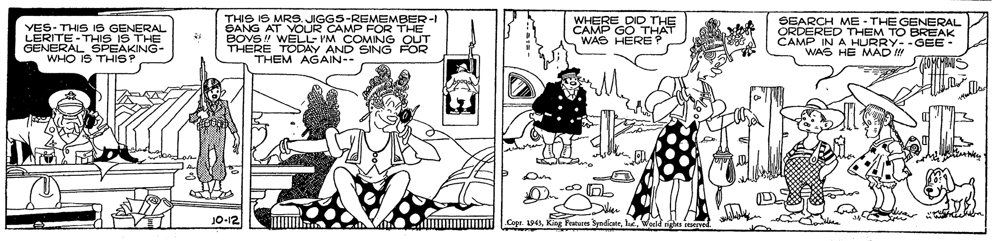 Parallel OCR: YES-THIS IS GENERAL LERITE -THEAKING THIS IS MRS. JIGGS-REMEMBER-I SANG AT YOUR CAMP FOR THE ! WELL-YM COMING OUT WHERE DID THE CAMP GO THAT WAS HERE SEARCH ME - THE GENERAL ORDERED THEM TO BREAK CAMP IN A HURRY--GEE- WAS HE MAD I BOYE WEDAY AND SING FOR GENERAL WHO IS THISP THEM AGAIN-- JO-12 Copr. 1943World YES-THIS IS GENERAL LERITE -THEAKING THIS IS MRS. JIGGS-REMEMBER-I SANG AT YOUR CAMP FOR THE ! WELL-YM COMING OUT WHERE DID THE CAMP GO THAT WAS HERE SEARCH ME - THE GENERAL ORDERED THEM TO BREAK CAMP IN A HURRY--GEE- WAS HE MAD I BOYE WEDAY AND SING FOR GENERAL WHO IS THISP THEM AGAIN-- JO-12 Copr. 1943King Peatures Syndicate