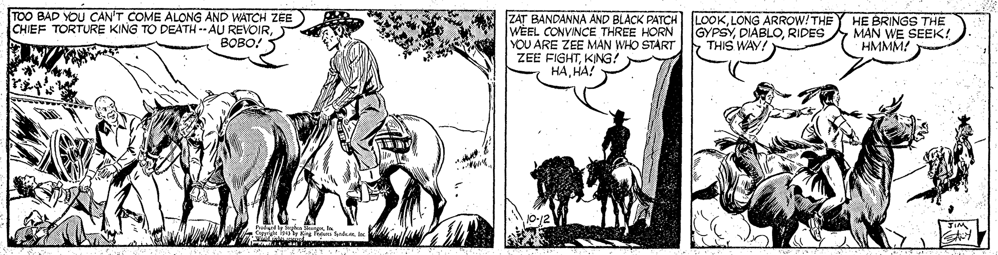 Horse tack OCR: TOO BAD YOU CAN'T COME ALONG AND WATCH ZEE CHIEF TORTURE KING TO DEATH -- AU REVOIRBOBO! ZAT BANDANNA AND BLACK PATCH WEEL CONVINCE THREE HORN YOU ARE ZEE MAN WHO START ZEE FIGHTKING? ????! LOOKLONG ARROW!THE GYPSYRIDES THIS WAY! HE BRINGS THE MAN WE SEEK! HMMM! TOO BAD YOU CAN'T COME ALONG AND WATCH ZEE CHIEF TORTURE KING TO DEATH -- AU REVOIRBOBO! ZAT BANDANNA AND BLACK PATCH WEEL CONVINCE THREE HORN YOU ARE ZEE MAN WHO START ZEE FIGHTKING? ????! LOOKLONG ARROW!THE GYPSYRIDES THIS WAY! HE BRINGS THE MAN WE SEEK! HMMM!