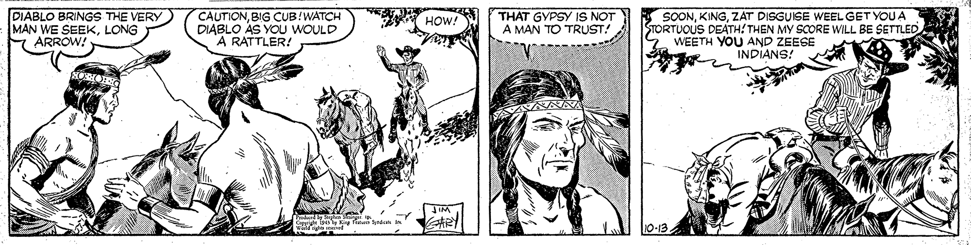 Black-and-white OCR: DIABLO BRINGS THE VERY MAN WE SEEKLONG H ARROW! CAUTIONBIG CUB!WATCH DIABLO AS YOU WOULD A RATTLER! THAT GYPSY IS NOT A MAN TO TRUST! SOONZAT DISGUISE WEEL GET YOU A STORTUOUS DEATH! THEN MY SCORE WILL BE SETTLED WEETH YOU AND ZEESE HOW! INDIANS! IM 10-13 DIABLO BRINGS THE VERY MAN WE SEEKLONG H ARROW! CAUTIONBIG CUB!WATCH DIABLO AS YOU WOULD A RATTLER! THAT GYPSY IS NOT A MAN TO TRUST! SOONZAT DISGUISE WEEL GET YOU A STORTUOUS DEATH! THEN MY SCORE WILL BE SETTLED WEETH YOU AND ZEESE HOW! INDIANS! IM 10-13