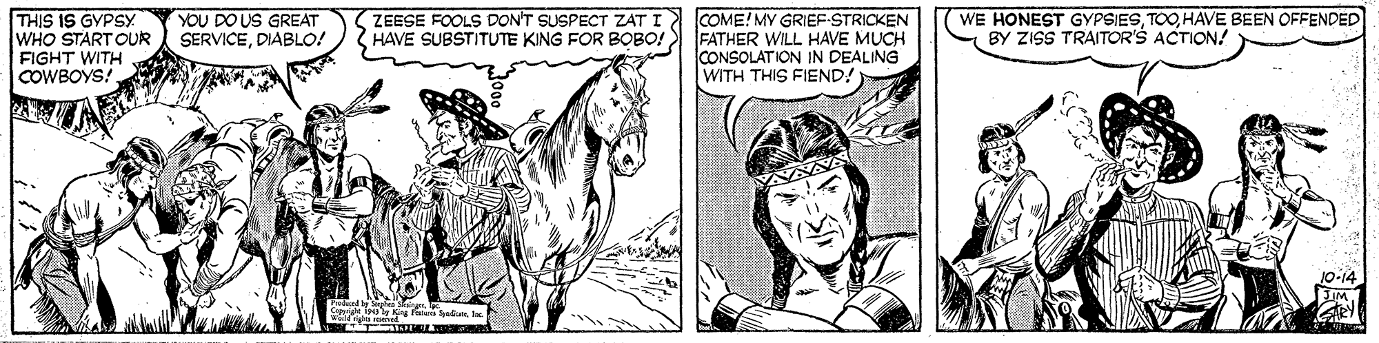 Mammal OCR: THIS IS GYPSY WHO START OUR FIGHT WITH COWBOYS! YOU DO US GREAT SERVICEDIABLO! WE HONEST GYPSIESHAVE BEEN OFFENDED BY ZISS TRAITOR'S ACTION! ZEESE FOOLS DON'T SUSPECT ZAT I COME! MY GRIEF-STRICKEN HAVE SUBSTITUTE KING FOR BOBO! FATHER WILL HAVE MUCH CONSOLATION IN DEALING WITH THIS FIEND! JO-14 Cpe i9 ly King taa SyodaTHIS IS GYPSY WHO START OUR FIGHT WITH COWBOYS! YOU DO US GREAT SERVICEDIABLO! WE HONEST GYPSIESHAVE BEEN OFFENDED BY ZISS TRAITOR'S ACTION! ZEESE FOOLS DON'T SUSPECT ZAT I COME! MY GRIEF-STRICKEN HAVE SUBSTITUTE KING FOR BOBO! FATHER WILL HAVE MUCH CONSOLATION IN DEALING WITH THIS FIEND! JO-14 Cpe i9 ly King taa Syoda