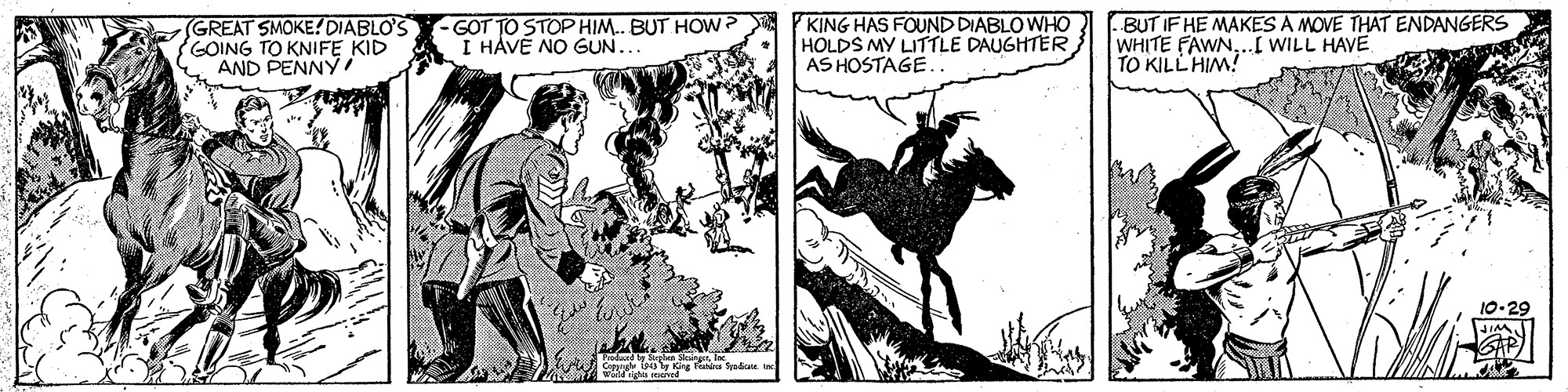 Comics OCR: (GREAT SMOKE? DIABLO'S GOING TO KNIFE KID AND PENNYi GOT TO STOPHIM. BUT HOw I HÅVE NO GUN.. KING HAS FOUND DIABLO WHO HOLDS MY LITTLE DAUGHTER AS HOSTAGE. BUT IF HE MAKES A MOVE THAT ENDANGERS WHITE FAWN.I WILL HAVE TO KILLHIM! 10-29 (GREAT SMOKE? DIABLO'S GOING TO KNIFE KID AND PENNYi GOT TO STOPHIM. BUT HOw I HÅVE NO GUN.. KING HAS FOUND DIABLO WHO HOLDS MY LITTLE DAUGHTER AS HOSTAGE. BUT IF HE MAKES A MOVE THAT ENDANGERS WHITE FAWN.I WILL HAVE TO KILLHIM! 10-29