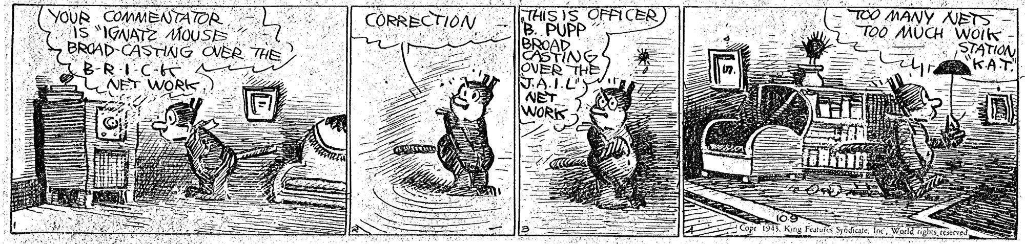 Illustration OCR: THIS IS OFFICER) B. PUPP BROAD CASTING OVER THE J.A.I.L'Y NET WORK TOO MANY NETS TOO MUCH Wolk STATION KAT. CORRECTION YOUR COMMENTATOR IS "IGNATZ MOUSE BROAD-CASTING CVER THE B-RI C-6 NET WORKInc THIS IS OFFICER) B. PUPP BROAD CASTING OVER THE J.A.I.L'Y NET WORK TOO MANY NETS TOO MUCH Wolk STATION KAT. CORRECTION YOUR COMMENTATOR IS "IGNATZ MOUSE BROAD-CASTING CVER THE B-RI C-6 NET WORKKing Featues Syödicate
