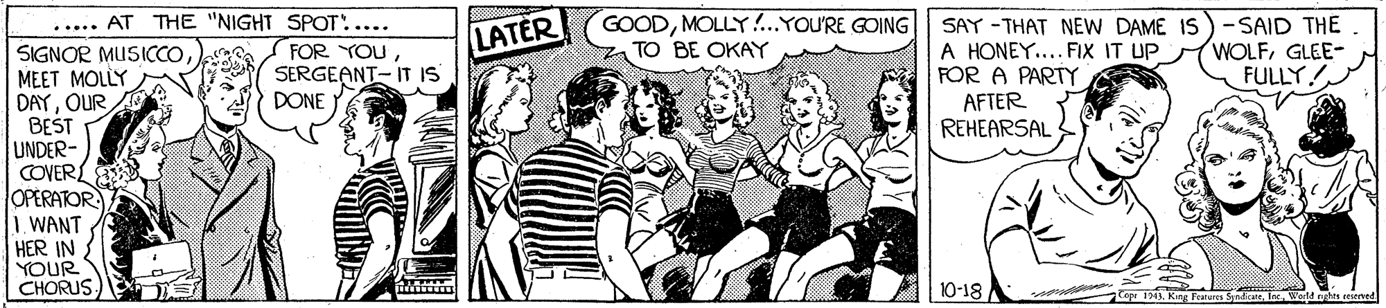 Font OCR: GOODMOLLY !...YOU'RE GOING TO BE OKAY .... AT THE "NIGHT SPOT:.... SAY -THAT NEW DAME IS) -SAID THE A HONEY.... FIX IT UP FOR A PARTY AFTER REHEARSAL LATER WOLFGLEE- FULLY SIGNOR MUSICCOMEET MOLLY DAYOUR BEST UNDER- COVERL OPERATOR 1. WANT HER IN YOUR CHORUS FOR YOUSERGEANT- IT IS DONE 10-18 soa ae Cope 1743Worl ughts reerved GOODMOLLY !...YOU'RE GOING TO BE OKAY .... AT THE "NIGHT SPOT:.... SAY -THAT NEW DAME IS) -SAID THE A HONEY.... FIX IT UP FOR A PARTY AFTER REHEARSAL LATER WOLFGLEE- FULLY SIGNOR MUSICCOMEET MOLLY DAYOUR BEST UNDER- COVERL OPERATOR 1. WANT HER IN YOUR CHORUS FOR YOUSERGEANT- IT IS DONE 10-18 soa ae Cope 1743King Fearures SniceWorl ughts reerved