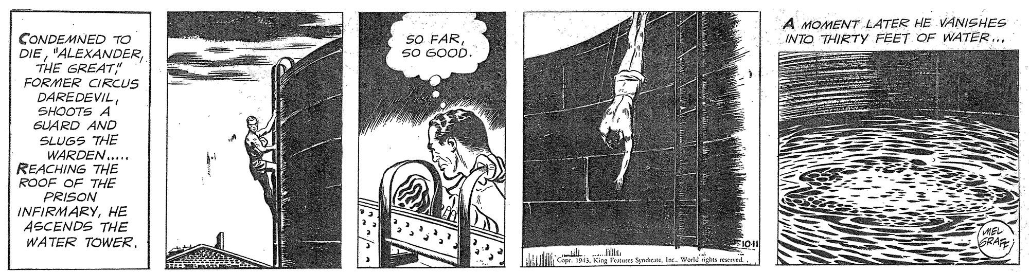Monochrome OCR: A MOMENT LATER HE VANISHES INTO THIRTY FEET OF WATER... S0 FAR50 GOOD. CONDEMNED TO DIETHE GREAT" FORMER CIRCUS DAREDEVILSHOOTS A SUARD AND SLUGS THE WARDEN..... REACHING THE ROOF OF THE PRISON INFIRMARYHE ASCENDS THE WATER TOWERMEL GRAE Cope. 1943Int.. Warld righes A MOMENT LATER HE VANISHES INTO THIRTY FEET OF WATER... S0 FAR50 GOOD. CONDEMNED TO DIETHE GREAT" FORMER CIRCUS DAREDEVILSHOOTS A SUARD AND SLUGS THE WARDEN..... REACHING THE ROOF OF THE PRISON INFIRMARYHE ASCENDS THE WATER TOWERMEL GRAE Cope. 1943King Festures SndceInt.. Warld righes