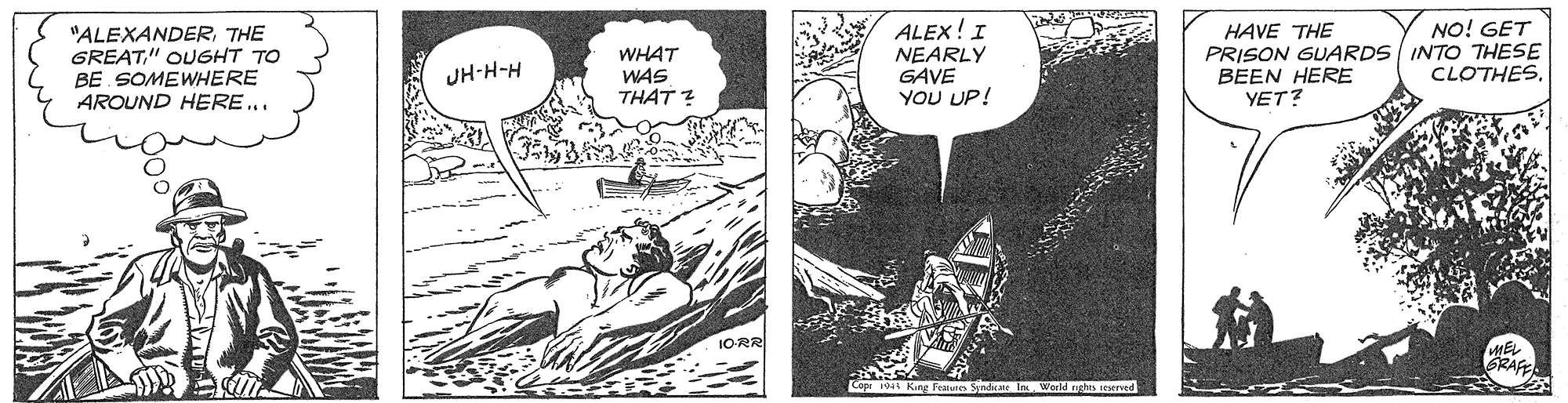 Fiction OCR: ALEX! I NEARLY GAVE YOU UP! NO! GET "ALEXANDERTHE GREAT" OUGHT TO BE SOMEWHERE AROUND HERE.. WHAT WAS THAT ? HAVE THE PRISON GUARDS INTO THESE BEEN HERE YET? JH-H-H CLOTHES. IORR RAFE King Feures Sptdicate In World rgha iterved ALEX! I NEARLY GAVE YOU UP! NO! GET "ALEXANDERTHE GREAT" OUGHT TO BE SOMEWHERE AROUND HERE.. WHAT WAS THAT ? HAVE THE PRISON GUARDS INTO THESE BEEN HERE YET? JH-H-H CLOTHES. IORR RAFE King Feures Sptdicate In World rgha iterved