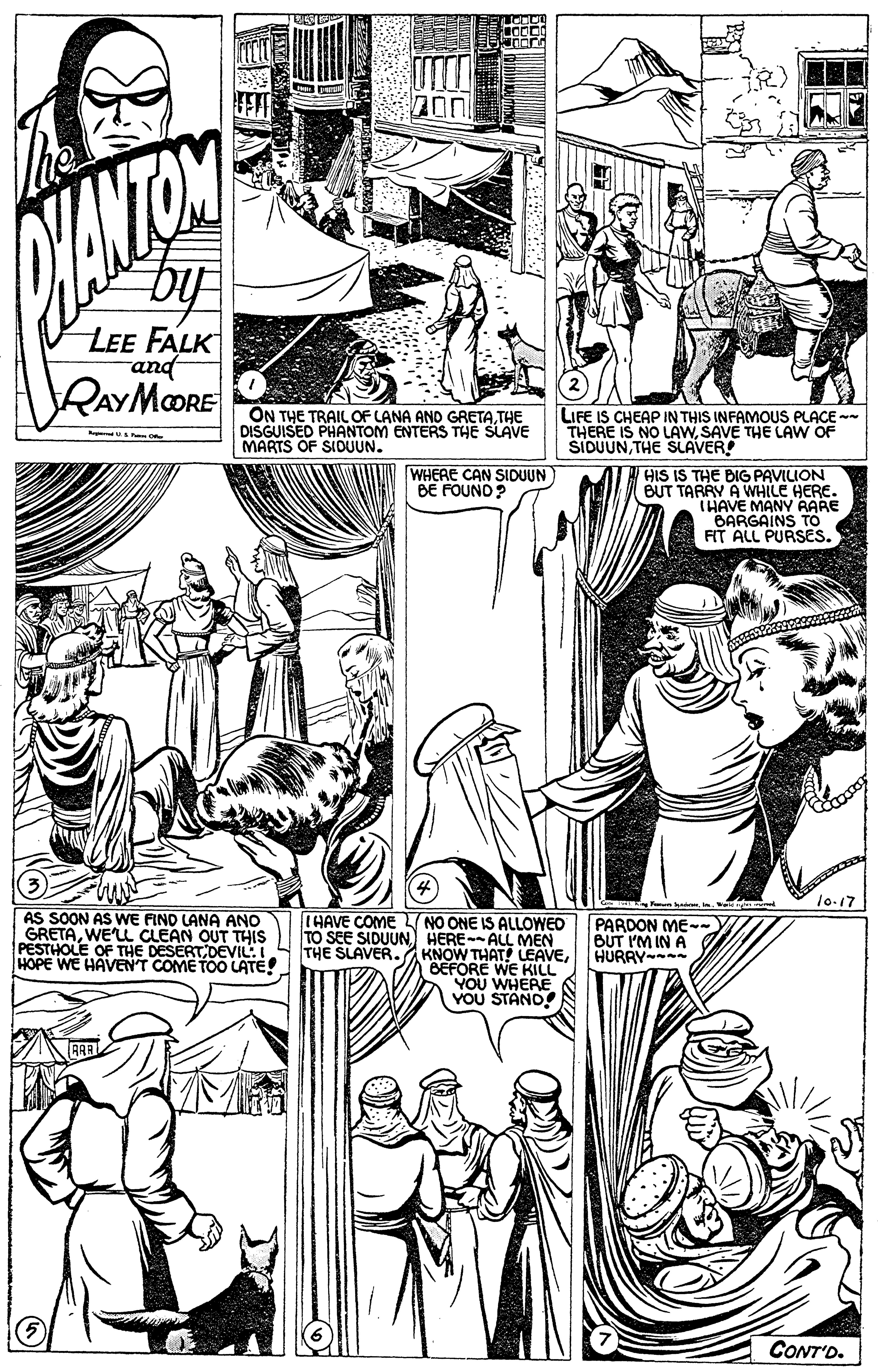 Human body OCR: by LEE FALK and RAYMOORE ON THE TRAIL OF LANA AND GRETATHE DISGUISED PHANTOM ENTERS THE SLAVE MARTS OF SIOUUN. LIFE IS CHEAP IN THIS INFAMOUS PLACE - THERE IS NO LAWSAVE THE LAW OF SIDUUNTHE SLAVER! WHERE CAN SIDUUN BE FOUNO ? HIS IS THE BIG PAVILION BUT TARRY A WHILE HERE. THAVE MANY RARE BARGAINS TO FIT ALL PURSES. 1o.17 AS SOON AS WE FIND LANA ANO GRETAWELL CLEAN OUT THIS PESTHOLE OF THE DESERTDEVILI HOPE WE HAVENT COME TOO LATE! IHAVE COME NO ONE IS ALLOWED TO SEE SIDUUN) HERE-ALL MEN THE SLAVER.AKNOW THAT LEAVEBEFORE WE KILL YOU WHERE YOU STANO! PARDON ME-~ BUT I'M IN A HURRY - CONT'D. by LEE FALK and RAYMOORE ON THE TRAIL OF LANA AND GRETATHE DISGUISED PHANTOM ENTERS THE SLAVE MARTS OF SIOUUN. LIFE IS CHEAP IN THIS INFAMOUS PLACE - THERE IS NO LAWSAVE THE LAW OF SIDUUNTHE SLAVER! WHERE CAN SIDUUN BE FOUNO ? HIS IS THE BIG PAVILION BUT TARRY A WHILE HERE. THAVE MANY RARE BARGAINS TO FIT ALL PURSES. 1o.17 AS SOON AS WE FIND LANA ANO GRETAWELL CLEAN OUT THIS PESTHOLE OF THE DESERTDEVILI HOPE WE HAVENT COME TOO LATE! IHAVE COME NO ONE IS ALLOWED TO SEE SIDUUN) HERE-ALL MEN THE SLAVER.AKNOW THAT LEAVEBEFORE WE KILL YOU WHERE YOU STANO! PARDON ME-~ BUT I'M IN A HURRY - CONT'D.