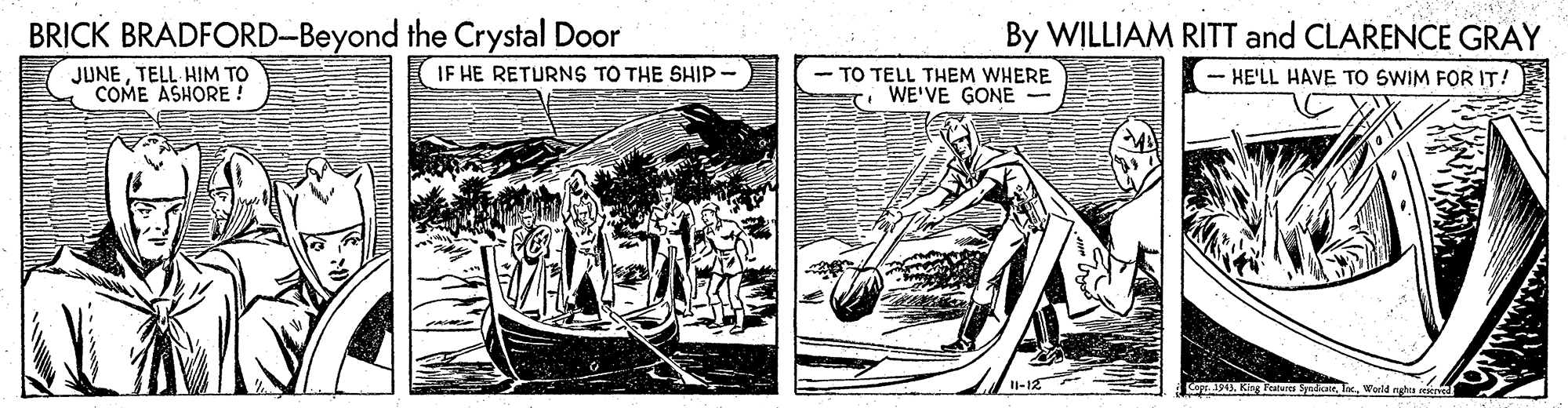 Publication OCR: BRICK BRADFORD-Beyond the Crystal Door IF HE RETURNS TO THE SHIP By WILLIAM RITT and CLARENCE GRAY JUNETELL HIM TO COME ASHORE - TO TELL THEM WHERE WE'VE GONE - HE'LL HAVE TO SWIM FOR IT! Il-12 DU. Kleu edaeworld ngha ei BRICK BRADFORD-Beyond the Crystal Door IF HE RETURNS TO THE SHIP By WILLIAM RITT and CLARENCE GRAY JUNETELL HIM TO COME ASHORE - TO TELL THEM WHERE WE'VE GONE - HE'LL HAVE TO SWIM FOR IT! Il-12 DU. Kleu edaeworld ngha ei