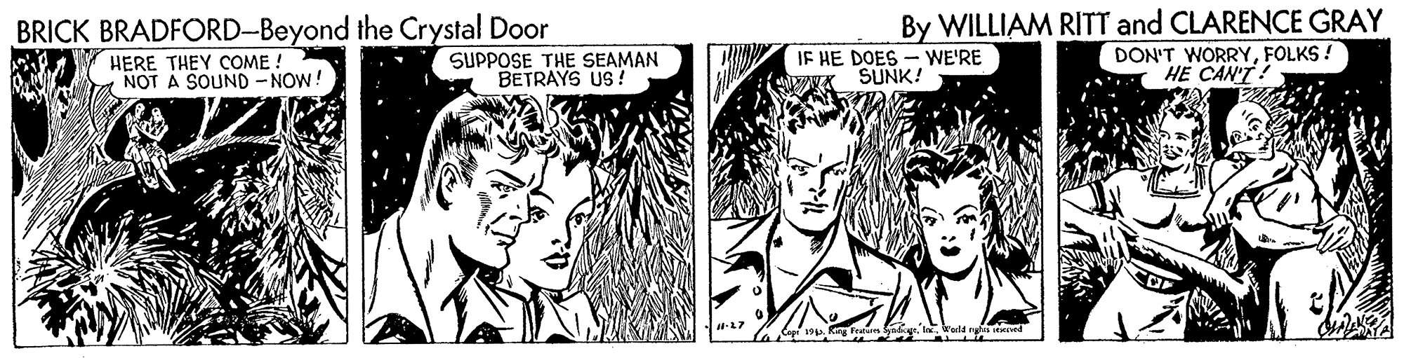 Black-and-white OCR: By WILLIAM RITT and CLARENCE GRAY DON'T WORRYFOLKS ! HE CAN'T! BRICK BRADFORD-Beyond the Crystal Door HERE THEY COME ! NOT A SOUND- NOW! SUPPOSE THE SEAMAN BETRAYS US ! JE HE DOES - WE'RE SUNK! 1-27 By WILLIAM RITT and CLARENCE GRAY DON'T WORRYFOLKS ! HE CAN'T! BRICK BRADFORD-Beyond the Crystal Door HERE THEY COME ! NOT A SOUND- NOW! SUPPOSE THE SEAMAN BETRAYS US ! JE HE DOES - WE'RE SUNK! 1-27