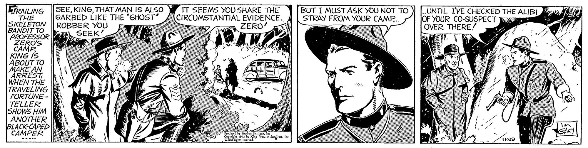 Illustration OCR: TRAILING THE SKELETON BANDIT TO PROFESSOR SEEK IT SEEMS YoU SHARE THE CIRCUMSTANTIAL EVIDENCEZERO' SEETHAT MAN IS ALSO GARBED LIKE THE "GHOST ROBBER YOU BUT I MUST ASK YOU NOT TO STRAY FROM YOUR CAMP. UNTIL I'VE CHECKED THE ALIBI OF YOUR CO-SUSPECT OVER THERE! ZERO'S CAMP KING IS ABOUT TO MAKE AN ARREST WHEN THE TRAVELING FORTUNE- TELLER SHOWS HIM ANOTHER BLACK-CAPED CAMPER GAR R9 TRAILING THE SKELETON BANDIT TO PROFESSOR SEEK IT SEEMS YoU SHARE THE CIRCUMSTANTIAL EVIDENCEZERO' SEETHAT MAN IS ALSO GARBED LIKE THE "GHOST ROBBER YOU BUT I MUST ASK YOU NOT TO STRAY FROM YOUR CAMP. UNTIL I'VE CHECKED THE ALIBI OF YOUR CO-SUSPECT OVER THERE! ZERO'S CAMP KING IS ABOUT TO MAKE AN ARREST WHEN THE TRAVELING FORTUNE- TELLER SHOWS HIM ANOTHER BLACK-CAPED CAMPER GAR R9