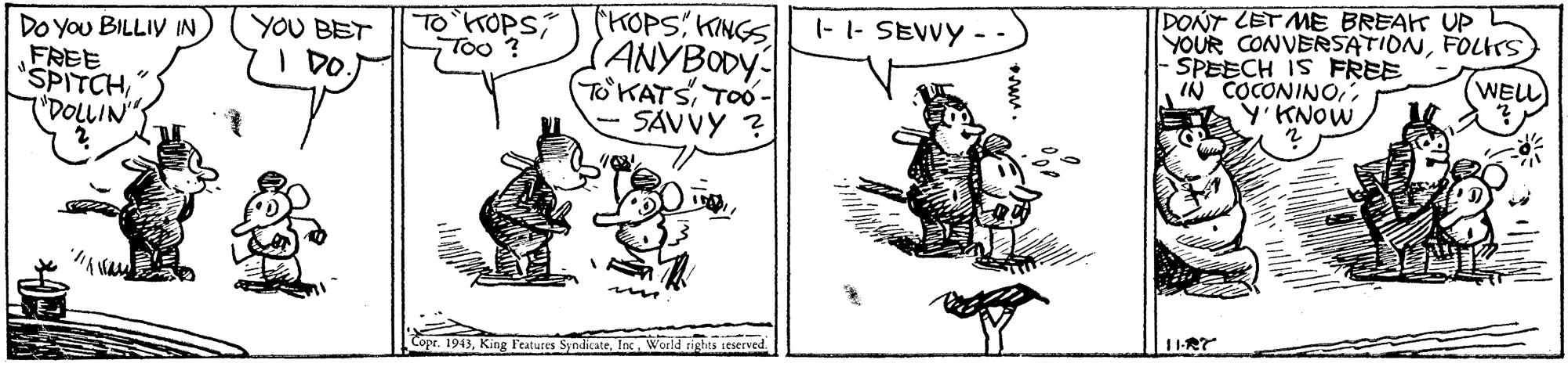 Line OCR: (KOPSKINGS ANYBODY To KATSTOO. SAVVY ? DONY LET ME BREAK UPL YOUR CONVERSATIONFOLHrs) SPEECH IS FREE IN COCONIN0iKNOW 1- 1- SEVWY - TO KOPS Too ? Do You BILLIY IN FREE SPITCH ("DOLLIN" YOU BET I DO. WELL 11-RT pr. 1943World rights ieserved. (KOPSKINGS ANYBODY To KATSTOO. SAVVY ? DONY LET ME BREAK UPL YOUR CONVERSATIONFOLHrs) SPEECH IS FREE IN COCONIN0iKNOW 1- 1- SEVWY - TO KOPS Too ? Do You BILLIY IN FREE SPITCH ("DOLLIN" YOU BET I DO. WELL 11-RT pr. 1943King Features SyndicateWorld rights ieserved.