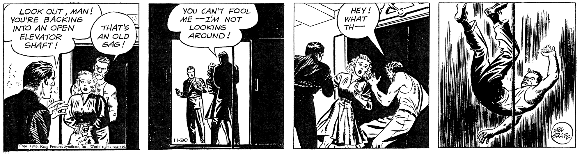 Fictional character OCR: LOOK OUTMAN! yOU'RE BACKING INTO AN OPEN ELEVATOR SHAFT! YOU CAN'T FOOL ME -I'M NOT ???! WHAT TH- THAT'S LOOKING AROUND! AN OLD GAG! MEL RAFE U-30 Cepr 1913. King Features S LOOK OUTMAN! yOU'RE BACKING INTO AN OPEN ELEVATOR SHAFT! YOU CAN'T FOOL ME -I'M NOT ???! WHAT TH- THAT'S LOOKING AROUND! AN OLD GAG! MEL RAFE U-30 Cepr 1913. King Features S