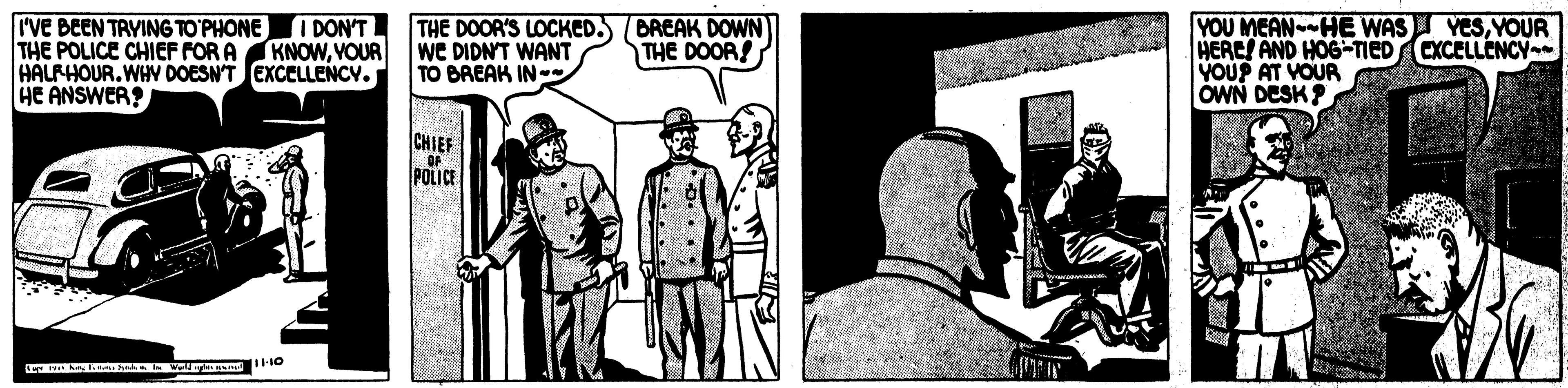 Parallel OCR: I'VE BEEN TRYING TO'PHONE THE POLICE CHIEF FOR A KNOWVOUR HALFHOUR.WHY DOESN'T EXCELLENCY. HE ANSWER? THE DOOR'S LOCKED. BREAK DOWN) WE DIDN'T WANT TO BAEAK IN- YOU MEANHE WAS YESYOUR HERE! AND HOG-TIED EXCELLCNCY VOUP AT VOUR I OWN DESK? I DON'T THE DOOR! CHIEF |OF POLICE I'VE BEEN TRYING TO'PHONE THE POLICE CHIEF FOR A KNOWVOUR HALFHOUR.WHY DOESN'T EXCELLENCY. HE ANSWER? THE DOOR'S LOCKED. BREAK DOWN) WE DIDN'T WANT TO BAEAK IN- YOU MEANHE WAS YESYOUR HERE! AND HOG-TIED EXCELLCNCY VOUP AT VOUR I OWN DESK? I DON'T THE DOOR! CHIEF |OF POLICE