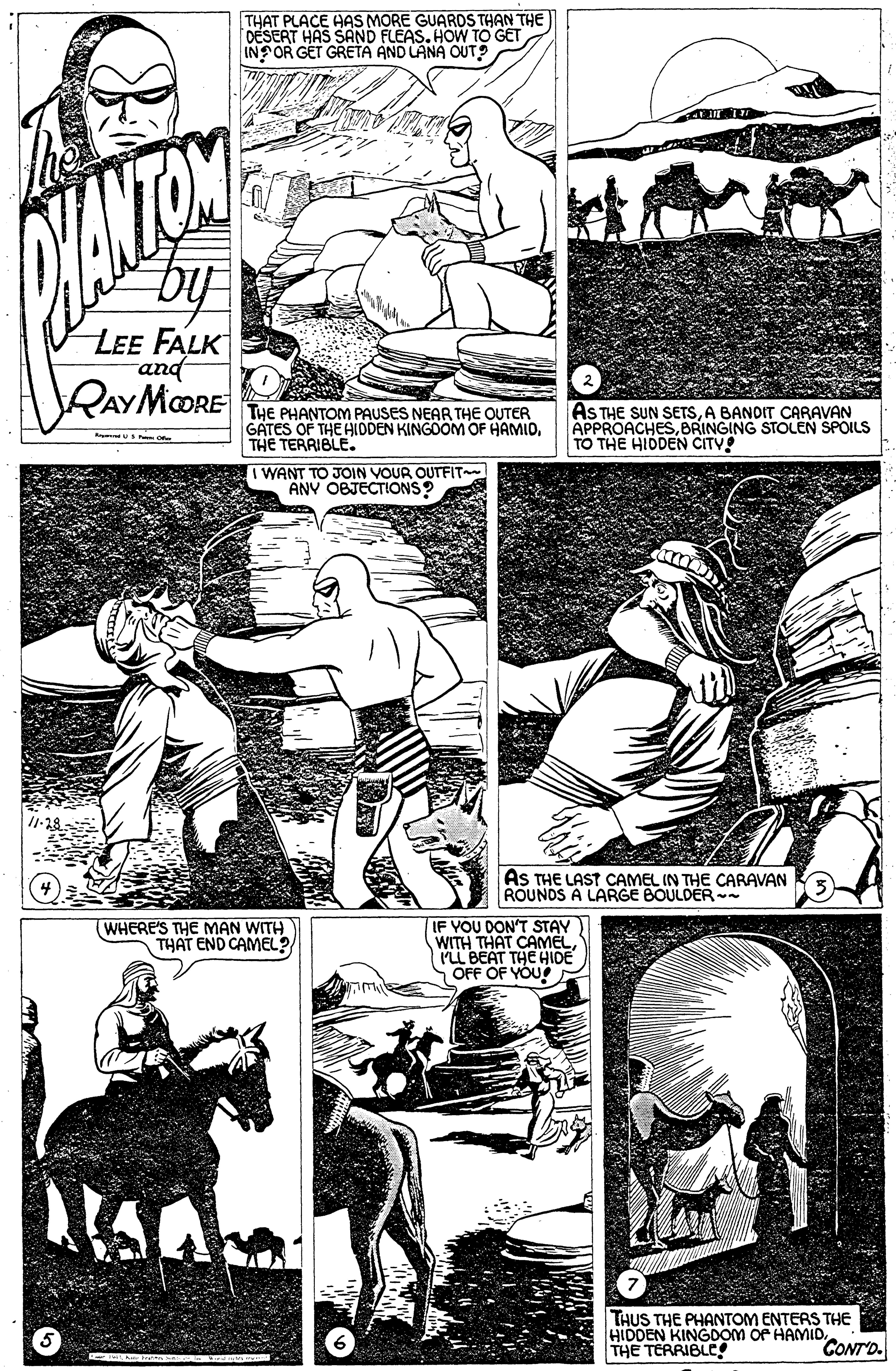 Style OCR: THAT PLACE AS MORE GUARDS THAN THE DESERT HAS SAND FLEAS. HOW TO GET IN OR GET GRETA AND LANA OUT by LEE FALK and RAYMOORE THE PHANTOM PAUSES NEAR THE OUTER GATES OF THE HIDDEN KINGOOM OF HAMIOTHE TERRIBLE. AS THE SUN SETSA BANDIT CARAVAN APPROACHESBRINGING STOLEN SPOILS TO THE HIDDEN CITV I WANT TO JOIN VOUR OUTFIT ANV OBJECTIONS As THE LAST CAMEL IN THE CARAVAN ROUNDS A LARGE BOULDER WHERE'S THE MAN WITH THAT END CAMEL? IF YOU DON'T STAY WITH THAT CAMELILL BEAT THE HIDE OFF OF YOU THUS THE PHANTOM ENTERS THE HIDDEN KINGDOM OF HAMIDTHE TERRIBLE CONT'D. THAT PLACE AS MORE GUARDS THAN THE DESERT HAS SAND FLEAS. HOW TO GET IN OR GET GRETA AND LANA OUT by LEE FALK and RAYMOORE THE PHANTOM PAUSES NEAR THE OUTER GATES OF THE HIDDEN KINGOOM OF HAMIOTHE TERRIBLE. AS THE SUN SETSA BANDIT CARAVAN APPROACHESBRINGING STOLEN SPOILS TO THE HIDDEN CITV I WANT TO JOIN VOUR OUTFIT ANV OBJECTIONS As THE LAST CAMEL IN THE CARAVAN ROUNDS A LARGE BOULDER WHERE'S THE MAN WITH THAT END CAMEL? IF YOU DON'T STAY WITH THAT CAMELILL BEAT THE HIDE OFF OF YOU THUS THE PHANTOM ENTERS THE HIDDEN KINGDOM OF HAMIDTHE TERRIBLE CONT'D.