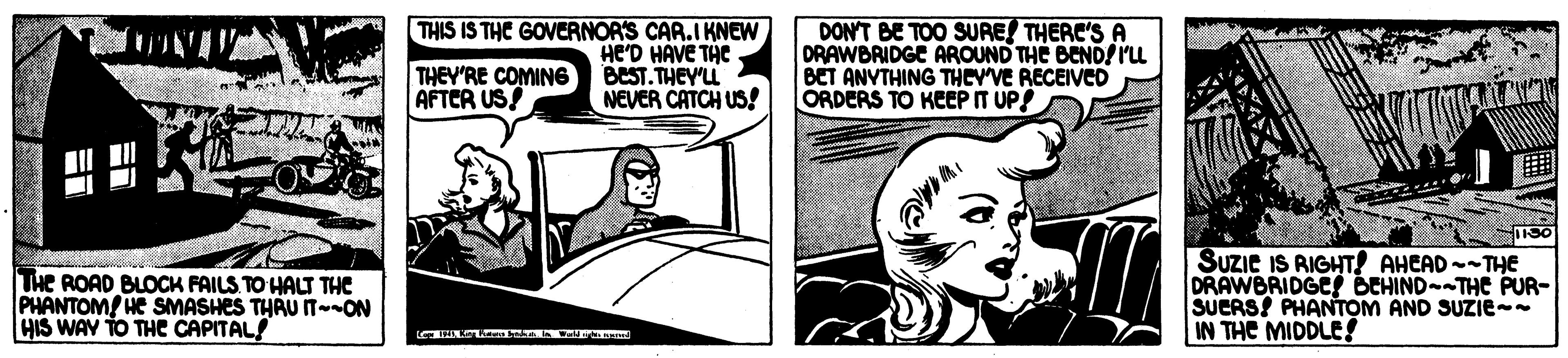 Illustration OCR: THEY'RE COMING AFTER US THIS IS THC GOVERNOR'S CAR.I KNEW HE'D HAVE THE BEST. THEY'LL NEVER CATCH US! DON'T BE TOO SURE THERC'S A DRAWBRIDGE AROUND THE BENDS I'u BET ANYTHING THCY'VE RECEIVED ORDERS TO KEEP IT UP! THe ROAD BLOCK FAILS TO HALT THE PHANTOM HE SMASHES THAU ITON HIS WAY TO THE CAPITAL! SUZIE IS RIGHT! AHCAD --THe DRAWBRIDGES BEHIND-THE PUR- SUERS! PHANTOM AND SUZIE-- IN THE MIDDLES! THEY'RE COMING AFTER US THIS IS THC GOVERNOR'S CAR.I KNEW HE'D HAVE THE BEST. THEY'LL NEVER CATCH US! DON'T BE TOO SURE THERC'S A DRAWBRIDGE AROUND THE BENDS I'u BET ANYTHING THCY'VE RECEIVED ORDERS TO KEEP IT UP! THe ROAD BLOCK FAILS TO HALT THE PHANTOM HE SMASHES THAU ITON HIS WAY TO THE CAPITAL! SUZIE IS RIGHT! AHCAD --THe DRAWBRIDGES BEHIND-THE PUR- SUERS! PHANTOM AND SUZIE-- IN THE MIDDLES!