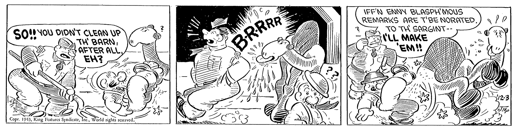 Style OCR: SO! YOU DIDN'T CLEAN UP TH' BARNAFTER ALL EH? IFF'N ENNY BLASPH'MOUS REMARKS ARE T'BE NORATED. TO TH SARGINT-- ILL MAKE 'EM!! BRRR 12:3 Copr. 1913World tights rescrved. SO! YOU DIDN'T CLEAN UP TH' BARNAFTER ALL EH? IFF'N ENNY BLASPH'MOUS REMARKS ARE T'BE NORATED. TO TH SARGINT-- ILL MAKE 'EM!! BRRR 12:3 Copr. 1913King Features SyndicateWorld tights rescrved.