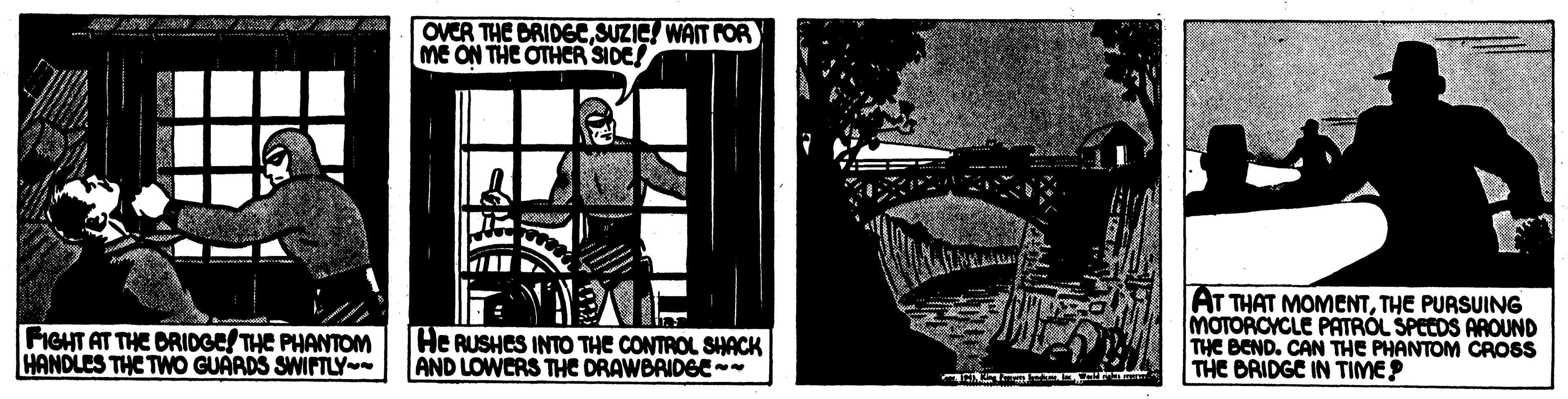 Illustration OCR: OVER THE BRIDGCSUZIC! WAIT FOR ME ON THE OTHCR SIDE! FIGHT AT THE ORIDGES THE PHANTOM HANDLES THE TWO GUARDS SWIFTLY He RUSHES INTO THE CONTROL SHACK AND LOWERS THE DRAWBRIDGE AT THAT MOMENTTHE PURSUING MOTORCYCLE PATRÓL SPEEDS AROUND THE BEND. CAN THE PHANTOM CROSS THE BRIDGE IN TIME? OVER THE BRIDGCSUZIC! WAIT FOR ME ON THE OTHCR SIDE! FIGHT AT THE ORIDGES THE PHANTOM HANDLES THE TWO GUARDS SWIFTLY He RUSHES INTO THE CONTROL SHACK AND LOWERS THE DRAWBRIDGE AT THAT MOMENTTHE PURSUING MOTORCYCLE PATRÓL SPEEDS AROUND THE BEND. CAN THE PHANTOM CROSS THE BRIDGE IN TIME?