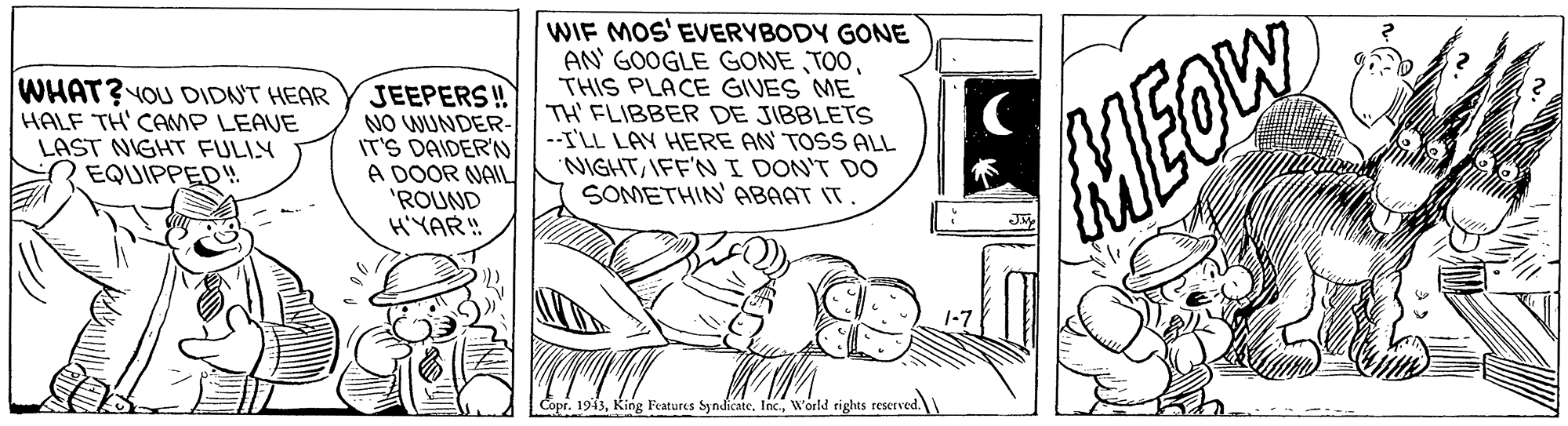 Parallel OCR: WHAT?YOU DIDNT HEAR HALF TH' CAMP LEAVE LAST NIGHT FULIY EQUIPPED!. JEEPERS! NO WUNDER- IT'S DAIDER'N A DOOR NAIL 'ROUND H'YAR! WIF MOS' EVERYBODY GONE AN' GOOGLE GONE TOOTHIS PLACE GIVES ME TH' FLIBBER DE JIBBLETS --I'LL LAY HERE AN TOSS ALL NIGHTIFF'NI DON'T DO SOMETHIN' ABAAT IT MEOW Copr. 1913World tights reserved. WHAT?YOU DIDNT HEAR HALF TH' CAMP LEAVE LAST NIGHT FULIY EQUIPPED!. JEEPERS! NO WUNDER- IT'S DAIDER'N A DOOR NAIL 'ROUND H'YAR! WIF MOS' EVERYBODY GONE AN' GOOGLE GONE TOOTHIS PLACE GIVES ME TH' FLIBBER DE JIBBLETS --I'LL LAY HERE AN TOSS ALL NIGHTIFF'NI DON'T DO SOMETHIN' ABAAT IT MEOW Copr. 1913King Features SyndicateWorld tights reserved.
