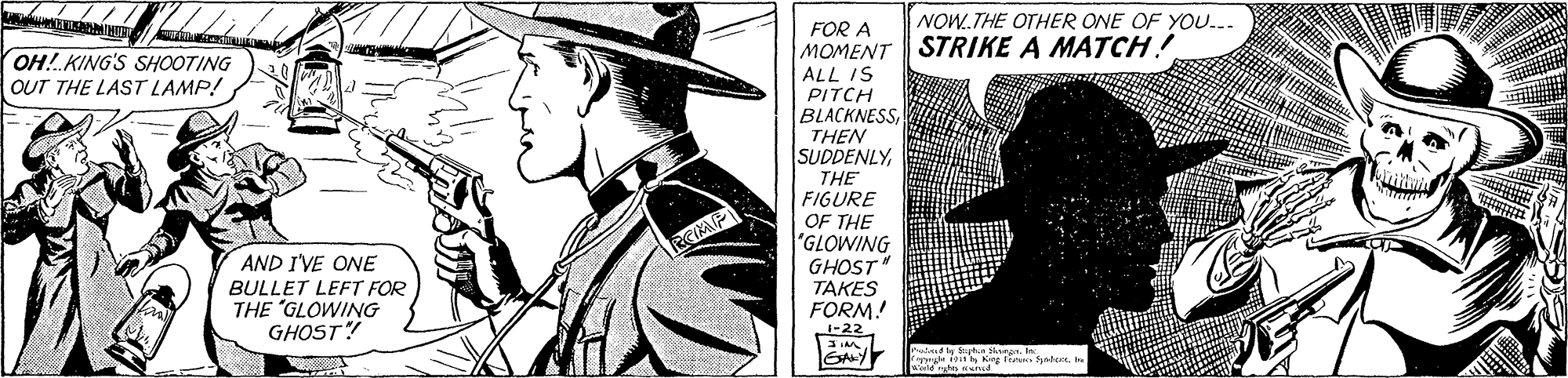Illustration OCR: NOW.THE OTHER ONE OF YOU.. FOR A MOMENT STRIKE A MATCH! ALL IS PITCH BLACKNESSTHEN SUDDENLYOH!KING'S SHOOTING OUT THE LAST LAMP! AND I'VE ONE BULLET LEFT FOR THE "GLOWING GHOST! THE FIGURE OF THE "GLOWING GHOST" TAKES FORM! -22 NOW.THE OTHER ONE OF YOU.. FOR A MOMENT STRIKE A MATCH! ALL IS PITCH BLACKNESSTHEN SUDDENLYOH!KING'S SHOOTING OUT THE LAST LAMP! AND I'VE ONE BULLET LEFT FOR THE "GLOWING GHOST! THE FIGURE OF THE "GLOWING GHOST" TAKES FORM! -22