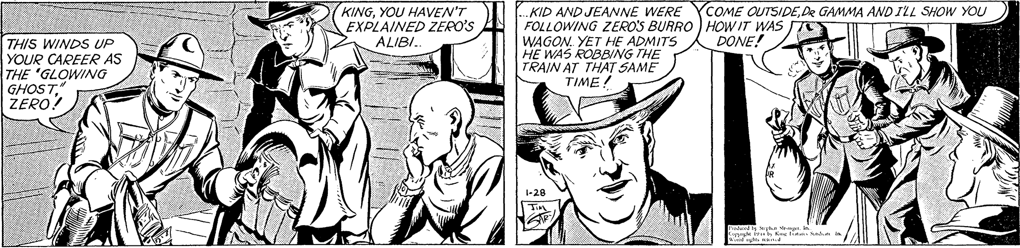 Font OCR: KINGYOU HAVEN'T EXPLAINED ZERO'S ALIBI. COME OUTSIDEDe GAMMA AND ILL SHOW YOU .KID AND JEANNE WERE FOLLOWING ZERO'S BURRO ) HOW IT WAs WAGON. YET HE ADMITS HE WAS ROBBING THE TRAIN AT THAT SAME DONE! THIS WINDS UP YOUR CAREER AS THE 'GLOWING GHOSTZERO! TIME! 1-28 KINGYOU HAVEN'T EXPLAINED ZERO'S ALIBI. COME OUTSIDEDe GAMMA AND ILL SHOW YOU .KID AND JEANNE WERE FOLLOWING ZERO'S BURRO ) HOW IT WAs WAGON. YET HE ADMITS HE WAS ROBBING THE TRAIN AT THAT SAME DONE! THIS WINDS UP YOUR CAREER AS THE 'GLOWING GHOSTZERO! TIME! 1-28