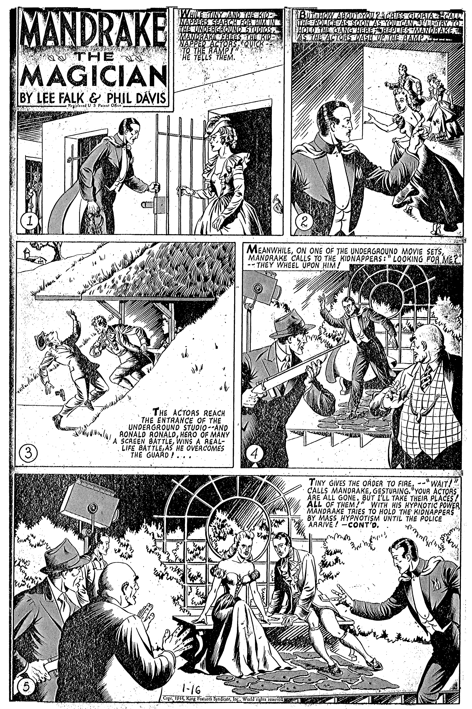 Art OCR: MANDRAKE NAPPEES SEARCH FOREIIMMIN THE UNDERGROINO STUDOS MANDRAKERTESHENK NAPPED ACTOR AS THE ACTOREPE THE THEM. MAGICIAN BY LEE FALK& PHIL DAVIS Reered U S Paie Oe MEANWHILEMANDRAKE CALLS TO THE KIONAPPERAS:" LOOKING FOR ME? -- THEY WHEEL UPON HIM! THE ACTORS REACH THE ENTRANCE OF THE UNDERGROUND STUDIO--AND AONALD RONALDHERO OF A SCREEN BATTLEWINS A REAL- LIFE BATTLEAS HE OVERCOMES THE GUARD !... TINY GIVES THE ORDER TO FIRE--"WAIT!" ÇALLS MANDAAKEARE ALL GONE. BUT I'LL TAKE THEIR PLACES! ALL OF THEM?" WITH HIS HYPNOTIC POWER MANDAAKE TAIES TO HOLD THE KIONAPPERS BY MASSHYPNOTISM UNTIL THE POLICE AARIVE!CONT'D. 1-16 CoploWo ena MANDRAKE NAPPEES SEARCH FOREIIMMIN THE UNDERGROINO STUDOS MANDRAKERTESHENK NAPPED ACTOR AS THE ACTOREPE THE THEM. MAGICIAN BY LEE FALK& PHIL DAVIS Reered U S Paie Oe MEANWHILEON ONE OF THE UNDERGROUND MOVIE SETSMANDRAKE CALLS TO THE KIONAPPERAS:" LOOKING FOR ME? -- THEY WHEEL UPON HIM! THE ACTORS REACH THE ENTRANCE OF THE UNDERGROUND STUDIO--AND AONALD RONALDHERO OF A SCREEN BATTLEWINS A REAL- LIFE BATTLEAS HE OVERCOMES THE GUARD !... TINY GIVES THE ORDER TO FIRE--"WAIT!" ÇALLS MANDAAKEGESTUAING. "YOUR ACTORSARE ALL GONE. BUT I'LL TAKE THEIR PLACES! ALL OF THEM?" WITH HIS HYPNOTIC POWER MANDAAKE TAIES TO HOLD THE KIONAPPERS BY MASSHYPNOTISM UNTIL THE POLICE AARIVE!CONT'D. 1-16 CopKing Fatui aloWo ena