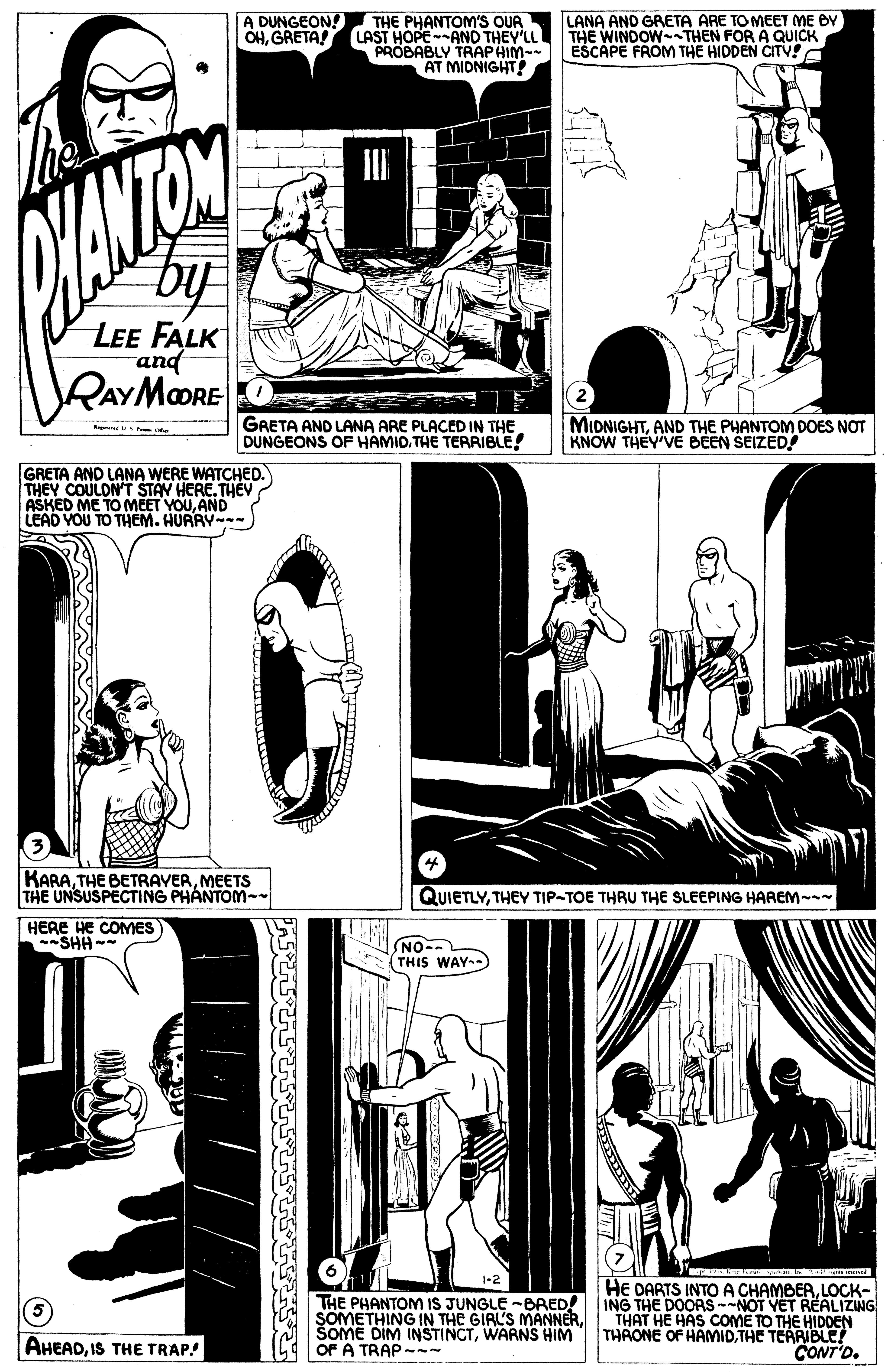 Illustration OCR: A DUNGEON! OHGRETA! THE PHANTOM'S OUR LAST HOPE--AND THEY'LL PROBABLY TRAPHIM-- ESCAPE FROM THE HIDDEN CITV! LANA AND GRETA ARE TO MEET ME BY THE WINDOWTHEN FOR A QUICK by LEE FALK and RAYMOORE GRETA AND LANA ARE PLACED IN THE DUNGEONS OF HAMID.THE TERRIBLE! MIDNIGHTAND THE PHANTOM DOES NOT KNOW THEY'VE BEEN SEIZED! R GRETA AND LANA WERE WATCHED. THEY COULDN'T STAV HERE. THEV AŠKED ME TO MEET YOUAND LEAD YOU TO THEM. HURRY- KARAMEETS THE UNSUSPECTING PHANTOM- QUIETLYTHEY TIP-TOE THRU THE SLEEPING HAREM-- HERE HE COMES SHH- NO- (THIS WAY--) THE PHANTOM IS JUNGLE -BRED! SOMETHING IN THE GIRL'S MANNERWARNS HIM OF A TRAP- HE DARTS INTOA CHAMBERLOCK- ING THE DOORS--NOT VET REALIZING THAT HE HAS COME TO THE HIDDEN THAONE OF HAMIDTHE TERRIBLE! CONT'D. (5 AHEADIS THE TRAP! A DUNGEON! OHGRETA! THE PHANTOM'S OUR LAST HOPE--AND THEY'LL PROBABLY TRAPHIM-- ESCAPE FROM THE HIDDEN CITV! LANA AND GRETA ARE TO MEET ME BY THE WINDOWTHEN FOR A QUICK by LEE FALK and RAYMOORE GRETA AND LANA ARE PLACED IN THE DUNGEONS OF HAMID.THE TERRIBLE! MIDNIGHTAND THE PHANTOM DOES NOT KNOW THEY'VE BEEN SEIZED! R GRETA AND LANA WERE WATCHED. THEY COULDN'T STAV HERE. THEV AŠKED ME TO MEET YOUAND LEAD YOU TO THEM. HURRY- KARATHE BETRAVERMEETS THE UNSUSPECTING PHANTOM- QUIETLYTHEY TIP-TOE THRU THE SLEEPING HAREM-- HERE HE COMES SHH- NO- (THIS WAY--) THE PHANTOM IS JUNGLE -BRED! SOMETHING IN THE GIRL'S MANNERŠOME DIM INSTINCTWARNS HIM OF A TRAP- HE DARTS INTOA CHAMBERLOCK- ING THE DOORS--NOT VET REALIZING THAT HE HAS COME TO THE HIDDEN THAONE OF HAMIDTHE TERRIBLE! CONT'D. (5 AHEADIS THE TRAP!