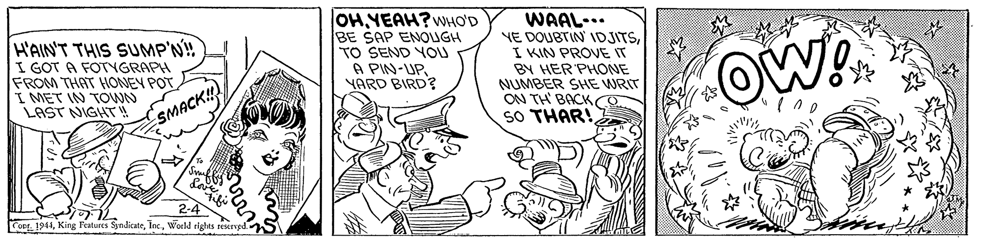 Finger OCR: H'AIN'T THIS SUMP'N! I GOT A FOTNGRAPH FROM THAT HONEY POT I MET IN TOWN LAST NIGHT!! OH YEAH?wHO'D BE SAP ENOUGH TO SEND YOU A PIN-UPYARD BIRD? WAAL... YE DOUBTIN IDJITSI KIN PROVE IT BY HER PHONE NUMBER SHE WRIT ON TH BACK SO THAR! SMACK! 2-4 Cor. 1944World rights reserved. H'AIN'T THIS SUMP'N! I GOT A FOTNGRAPH FROM THAT HONEY POT I MET IN TOWN LAST NIGHT!! OH YEAH?wHO'D BE SAP ENOUGH TO SEND YOU A PIN-UPYARD BIRD? WAAL... YE DOUBTIN IDJITSI KIN PROVE IT BY HER PHONE NUMBER SHE WRIT ON TH BACK SO THAR! SMACK! 2-4 Cor. 1944King Features SyndicateWorld rights reserved.