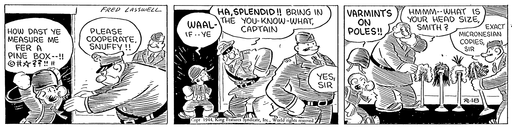 Sleeve OCR: FRED LAS SWELL HASPLENDID! BRING IN THE YOU-KNOW-WHATWAAL- VARMINTS ON POLES! HMMM--WHAT IS YOUR HEAD SIZESMITH ? EXACT MICRONESIAN CAPTAIN HOW DAST YE MEASURE ME FER A PINE BOX--! O#x??!! It PLEASE COOPERATESNUFFY ! IF.. YE COPIESSIR YESSIR R-18 opr 1944World rights restrved FRED LAS SWELL HASPLENDID! BRING IN THE YOU-KNOW-WHATWAAL- VARMINTS ON POLES! HMMM--WHAT IS YOUR HEAD SIZESMITH ? EXACT MICRONESIAN CAPTAIN HOW DAST YE MEASURE ME FER A PINE BOX--! O#x??!! It PLEASE COOPERATESNUFFY ! IF.. YE COPIESSIR YESSIR R-18 opr 1944King T'eatures SyndicateWorld rights restrved