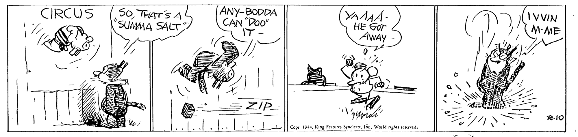 Line OCR: IVVIN SoTHAT'S A SUMMA SALT ANY-BODDA CAN "DOO" YAAAA- HE GOT AWAY CIRCUS M-ME ZIP R-10 Cope 1941World nghts treserved. IVVIN SoTHAT'S A SUMMA SALT ANY-BODDA CAN "DOO" YAAAA- HE GOT AWAY CIRCUS M-ME ZIP R-10 Cope 1941King Features SyndicateWorld nghts treserved.