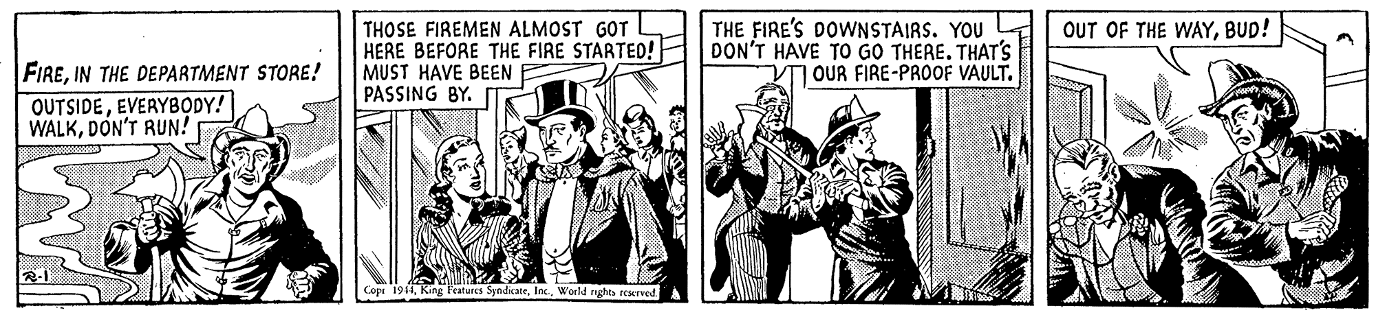 Illustration OCR: THE FIRE'S DOWNSTAIRS. YOU DON'T HAVE TO GO THERE. THAT'S OUR FIRE-PROOF VAULT. OUT OF THE WAYBUD! THOSE FIREMEN ALMOST GOT HERE BEFORE THE FIRE STARTED! MUST HAVE BEEN PASSING BY. FIREIN THE DEPARTMENT STORE! OUTSIDEEVERYBODY! WALKDON'T RUN! Copi 194World rights resrved. THE FIRE'S DOWNSTAIRS. YOU DON'T HAVE TO GO THERE. THAT'S OUR FIRE-PROOF VAULT. OUT OF THE WAYBUD! THOSE FIREMEN ALMOST GOT HERE BEFORE THE FIRE STARTED! MUST HAVE BEEN PASSING BY. FIREIN THE DEPARTMENT STORE! OUTSIDEEVERYBODY! WALKDON'T RUN! Copi 194King Features SyndicateWorld rights resrved.