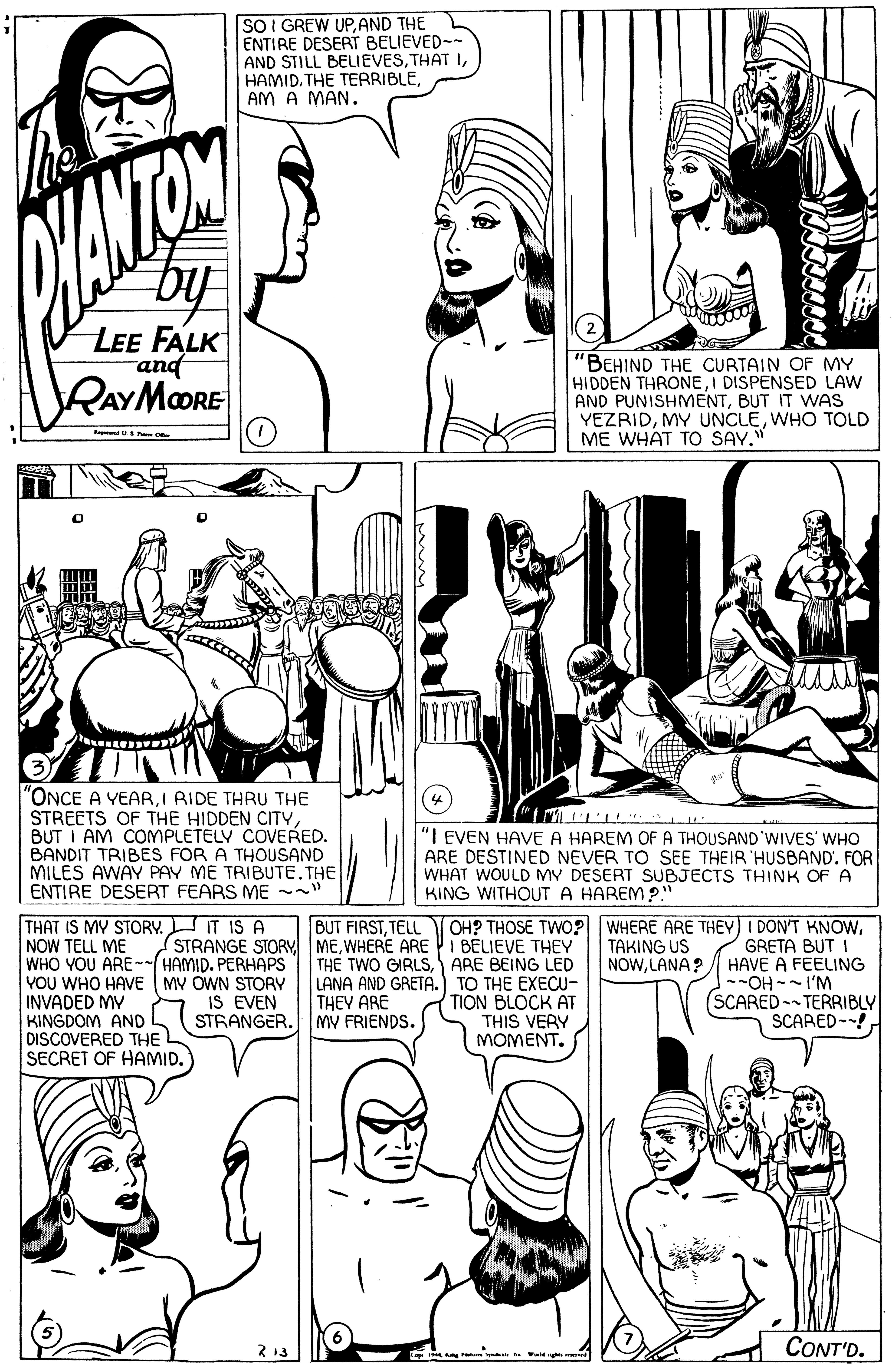 Human body OCR: SO I GREW UP.AND THE ENTIRE DESERT BELIEVED-- AND STILL BELIEVESAM A MAN. by LEE FALK and RAYMORE "BEHIND THE CURTAIN OF MY HIDDEN THRONEI DISPENSED LAW AND PUNISHMENTBUT IT WAS YEZRIDWHO TOLD ME WHAT TO SAV." "ONCE A YEARI RIDE THRU THE STREETS OF THE HIDDEN CITVBUT I AM COMPLETELV COVERED. BANDIT TRIBES FOR A THOUSAND MILES AWAY PAY ME TRIBUTE. THE ENTIRE DESERT FEARS ME ~- "I EVEN HAVE A HAREM OF A THOUSAND'WIVES' WHO ARE DESTINED NEVER TO SEE THEIR HUSBAND'. FOR WHAT WOULD MY DESERT SUBJECTS THINK OF A KING WITHOUT A HAREM?" THAT IS MY STORY. IT IS A NOW TELL ME WHO YOU ARE-~( HAMID. PERHAPS VOU WHO HAVE MY OWN STORY INVADED MY KINGDOM AND DISCOVERED THE SECRET OF HAMID. BUT FIRSTTELL (STRANGE STORY MEWHERE ARE I BELIEVE THEY THE TWO GIRLSARE BEING LED LANA AND GRETA. TO THE EXECU- TION BLOCK AT THIS VERY MOMENT. OH? THOSE TWo? WHERE ARE THEY) I DON'T KNOWGRETA BUT I HAVE A FEELING --OH -- I'M (SCARED-- TERRIBLY SCARED-! TAKING US NOWLANA? IS EVEN STRANGER. THEV ARE MV FRIENDS. 2 13 CONT'D. SO I GREW UP.AND THE ENTIRE DESERT BELIEVED-- AND STILL BELIEVESTHAT ITHE TERRIBLEAM A MAN. by LEE FALK and RAYMORE "BEHIND THE CURTAIN OF MY HIDDEN THRONEI DISPENSED LAW AND PUNISHMENTBUT IT WAS YEZRIDMY UNCLEWHO TOLD ME WHAT TO SAV." "ONCE A YEARI RIDE THRU THE STREETS OF THE HIDDEN CITVBUT I AM COMPLETELV COVERED. BANDIT TRIBES FOR A THOUSAND MILES AWAY PAY ME TRIBUTE. THE ENTIRE DESERT FEARS ME ~- "I EVEN HAVE A HAREM OF A THOUSAND'WIVES' WHO ARE DESTINED NEVER TO SEE THEIR HUSBAND'. FOR WHAT WOULD MY DESERT SUBJECTS THINK OF A KING WITHOUT A HAREM?" THAT IS MY STORY. IT IS A NOW TELL ME WHO YOU ARE-~( HAMID. PERHAPS VOU WHO HAVE MY OWN STORY INVADED MY KINGDOM AND DISCOVERED THE SECRET OF HAMID. BUT FIRSTTELL (STRANGE STORY MEWHERE ARE I BELIEVE THEY THE TWO GIRLSARE BEING LED LANA AND GRETA. TO THE EXECU- TION BLOCK AT THIS VERY MOMENT. OH? THOSE TWo? WHERE ARE THEY) I DON'T KNOWGRETA BUT I HAVE A FEELING --OH -- I'M (SCARED-- TERRIBLY SCARED-! TAKING US NOWLANA? IS EVEN STRANGER. THEV ARE MV FRIENDS. 2 13 CONT'D.