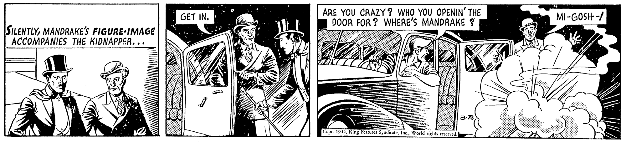 Classic OCR: GET IN. ARE YOU CRAZY? WHO YOU OPENIN' THE DOOR FOR ? WHERE'S MANDRAKE ? MI-GOSH -! SILENTLYMANDRAKE'S FIGURE IMAGE ACCOMPANIES THE KIDNAPPER... 3- copr. 1914World tights reserved GET IN. ARE YOU CRAZY? WHO YOU OPENIN' THE DOOR FOR ? WHERE'S MANDRAKE ? MI-GOSH -! SILENTLYMANDRAKE'S FIGURE IMAGE ACCOMPANIES THE KIDNAPPER... 3- copr. 1914King Features SyndicateWorld tights reserved