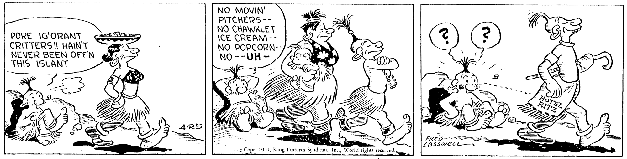 Happy OCR: PORE IG'ORANT CRITTERS! HAIN'T NEVER BEEN OFF'N THIS ISLANT NO MOVIN' PITCHERS-- NO CHAWKLET ICE CREAM-- NO POPCORN- NO --UH - 4-R5 FRED LASSWELL CoprPORE IG'ORANT CRITTERS! HAIN'T NEVER BEEN OFF'N THIS ISLANT NO MOVIN' PITCHERS-- NO CHAWKLET ICE CREAM-- NO POPCORN- NO --UH - 4-R5 FRED LASSWELL CoprKing Features SyndicateWorld rights reserved