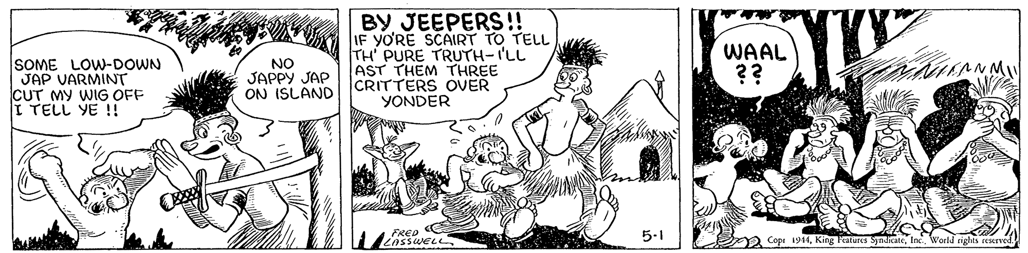 Adaptation OCR: SOME LOW-DOWN JAP VARMINT CUT MY WIG OFF I TELL YE !! IF YO'RE SCAIRT TO TELL TH PURE TRUTH-I'LL AST THEM THREE CRITTERS OVER YONDER WAAL ?? NO JAPPY JAP ON ISLAND FRED e LASSWELL 5-1 a Copi 1914World rights reserved. SOME LOW-DOWN JAP VARMINT CUT MY WIG OFF I TELL YE !! IF YO'RE SCAIRT TO TELL TH PURE TRUTH-I'LL AST THEM THREE CRITTERS OVER YONDER WAAL ?? NO JAPPY JAP ON ISLAND FRED e LASSWELL 5-1 a Copi 1914King Features SyndicateWorld rights reserved.