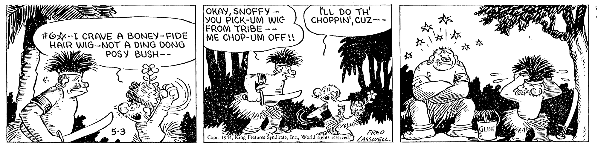Art OCR: OKAYSNOFFY- YOU PICK-UM WIe FROM TRIBE -- ME CHOP-UM OFF!! ILL DO TH' CHOPPIN'CUZ-- #G.I CRAVE A BONEY-FIDE HAIR WIG-NOT A DING DONG POS Y BUSH-- 5.3 GLUE FRED Copr 1911World rights reserved. (AsswELL. OKAYSNOFFY- YOU PICK-UM WIe FROM TRIBE -- ME CHOP-UM OFF!! ILL DO TH' CHOPPIN'CUZ-- #G.I CRAVE A BONEY-FIDE HAIR WIG-NOT A DING DONG POS Y BUSH-- 5.3 GLUE FRED Copr 1911king Features SyndicateWorld rights reserved. (AsswELL.