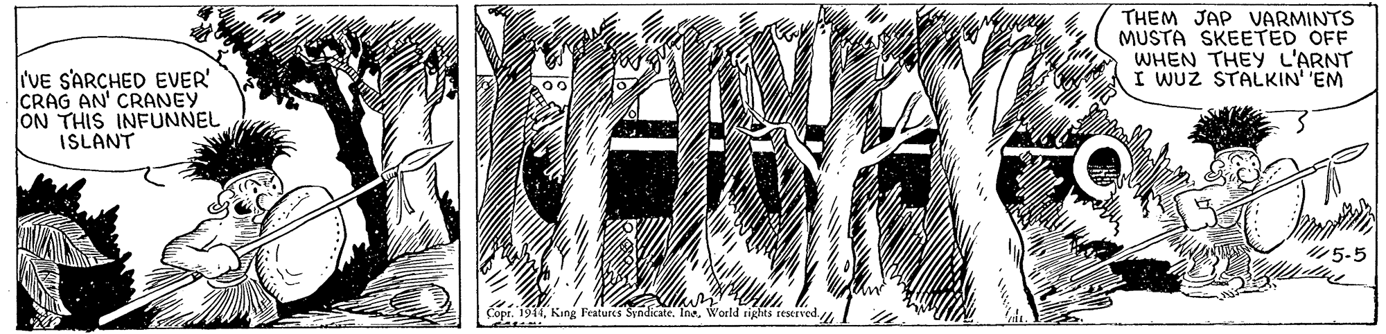 Drawing OCR: THEM JAP VARMINTS MUSTA SKEETED OFF WHEN THEY L'ARNT I WUZ STALKIN' 'EM 'VE S'ARCHED EVER' CRAG AN' CRANEY ON THIS INFUNNEL ISLANT 5-5 Copr. 1944Ine. World rights reserved. THEM JAP VARMINTS MUSTA SKEETED OFF WHEN THEY L'ARNT I WUZ STALKIN' 'EM 'VE S'ARCHED EVER' CRAG AN' CRANEY ON THIS INFUNNEL ISLANT 5-5 Copr. 1944Kang Features SyndicateIne. World rights reserved.