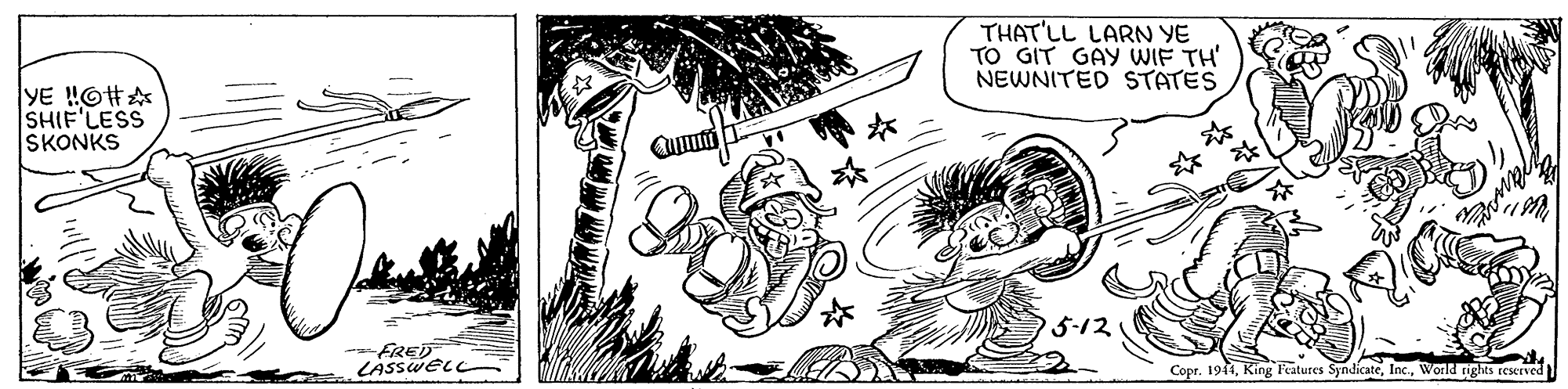 Drawing OCR: THAT'LL LARN YE TO GIT GAY WIF TH' NEWNITED STATES |yE !O#? SHIF'LESS SKONKS ? 5-12 FRED LASSWELL Copr. 1944World rights reserved THAT'LL LARN YE TO GIT GAY WIF TH' NEWNITED STATES | yE ! O # ? SHIF'LESS SKONKS ? 5-12 FRED LASSWELL Copr. 1944King Features SyndicateWorld rights reserved