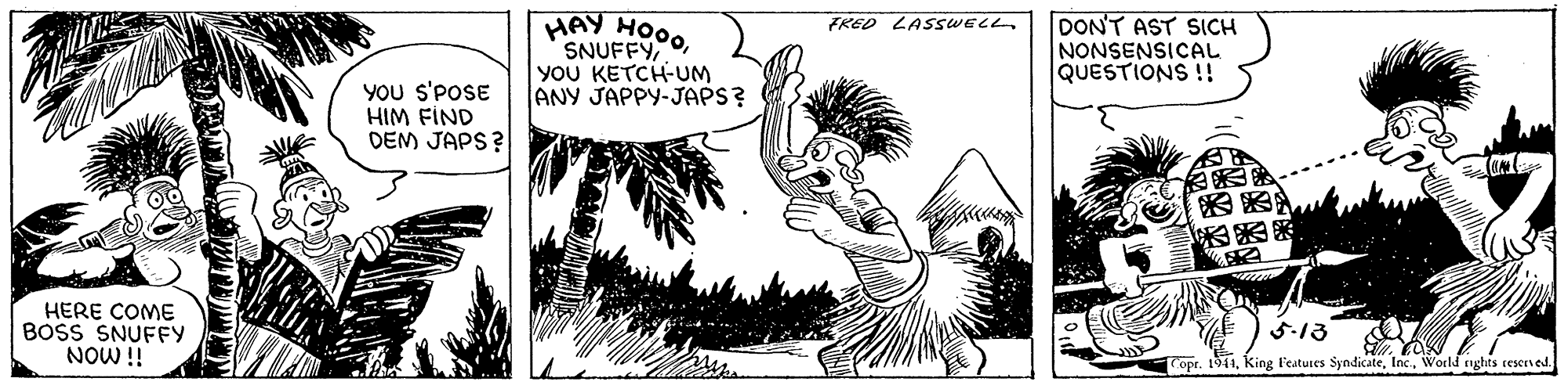 Adaptation OCR: HAY HOO0SNUFFY YoU KETCH-UM ANY JAPPY-JAPS? DON'T AST SICH NONSENSICAL QUESTIONS !! FRED LASSWELL YOU s'POSE HIM FIND DEM JAPS? HERE COME BOSS SNUFFY NOW !! 5-13 Copr. 1911World nghts reserved. HAY HOO0SNUFFY YoU KETCH-UM ANY JAPPY-JAPS? DON'T AST SICH NONSENSICAL QUESTIONS !! FRED LASSWELL YOU s'POSE HIM FIND DEM JAPS? HERE COME BOSS SNUFFY NOW !! 5-13 Copr. 1911King F'eatures SyndicateWorld nghts reserved.