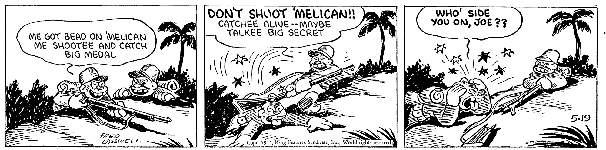 Rectangle OCR: DON'T SHUOT 'MELICAN! CATCHEE ALIVE --MAYBE TALKEE BIG SECRET WHO' SIDE YoU ONJOE ?? ME GOT BEAD ON 'MELICAN ME SHOOTEE AND CATCH BIG MEDAL 5.19 FRED LASSWELL E Cop 1944World rights reserved DON'T SHUOT 'MELICAN! CATCHEE ALIVE --MAYBE TALKEE BIG SECRET WHO' SIDE YoU ONJOE ?? ME GOT BEAD ON 'MELICAN ME SHOOTEE AND CATCH BIG MEDAL 5.19 FRED LASSWELL E Cop 1944King Festures SyndicateWorld rights reserved