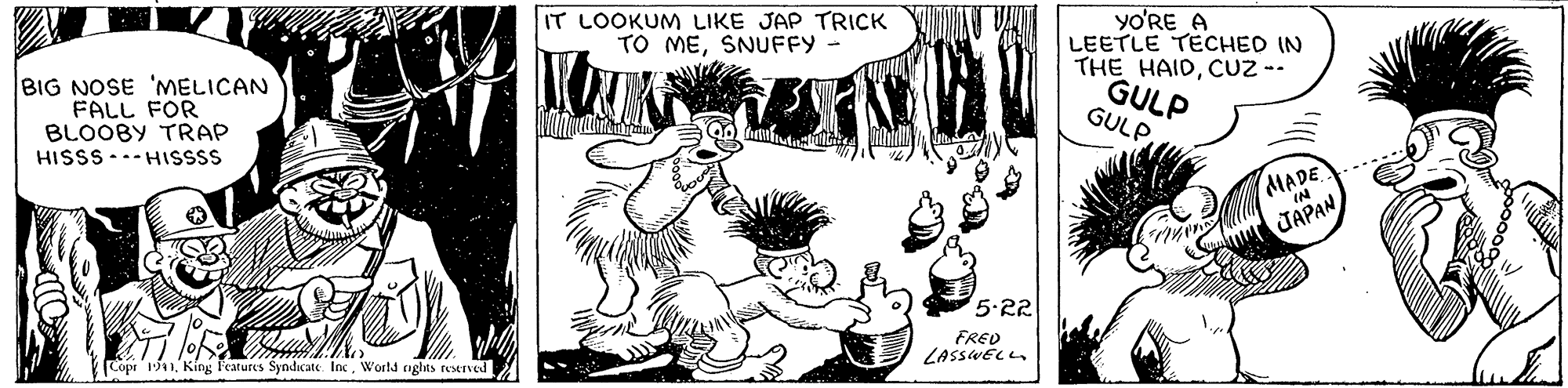 Font OCR: IT LOOKUM LIKE JAP TRICK TO MESNUFFY - BIG NOSE 'MELICAN FALL FOR BLOOBY TRAP HISSS ..- HISSSS yO'RE A LEETLE TECHED IN THE HAIDCUZ -- GULP GULP MADE... JAPAN 5.22 FRED LASSWEL Copr 1941World rnghts rexIved IT LOOKUM LIKE JAP TRICK TO MESNUFFY - BIG NOSE 'MELICAN FALL FOR BLOOBY TRAP HISSS ..- HISSSS yO'RE A LEETLE TECHED IN THE HAIDCUZ -- GULP GULP MADE... JAPAN 5.22 FRED LASSWEL Copr 1941King features Syndicate IncWorld rnghts rexIved
