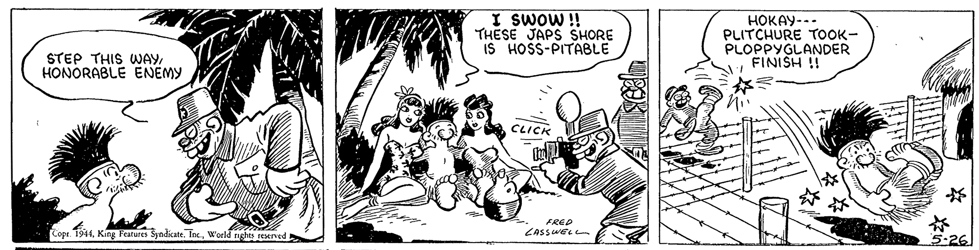 Illustration OCR: I SWOW !! THESE JAPS SHORE IS HOSS-PITABLE HOKAY-.- PLITCHURE TOOK- PLOPPYGLANDER STEP THIS WAYHONORABLE ENEMY FINISH ! CLICK FRED Copr. 1944W'orld rights reserved CASSWEL L 5.26 I SWOW !! THESE JAPS SHORE IS HOSS-PITABLE HOKAY-.- PLITCHURE TOOK- PLOPPYGLANDER STEP THIS WAYHONORABLE ENEMY FINISH ! CLICK FRED Copr. 1944King Features Syndicate. Inc.W'orld rights reserved CASSWEL L 5.26