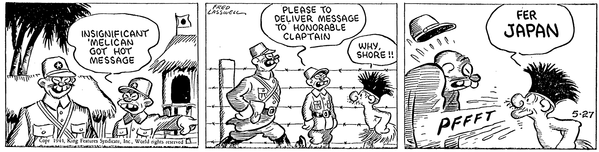 Font OCR: FRED LASSWEL PLEASE TO DELIVER MESSAGE TO' HONORABLE CLAPTAIN FER JAPAN INSIGNIFICANT 'MELICAN GOT HOT MESSAGE WHYSHORE ! 5.27 PFFFT VCopr 1941World rights reserved A FRED LASSWEL PLEASE TO DELIVER MESSAGE TO' HONORABLE CLAPTAIN FER JAPAN INSIGNIFICANT 'MELICAN GOT HOT MESSAGE WHYSHORE ! 5.27 PFFFT VCopr 1941King Features SyndicateWorld rights reserved A