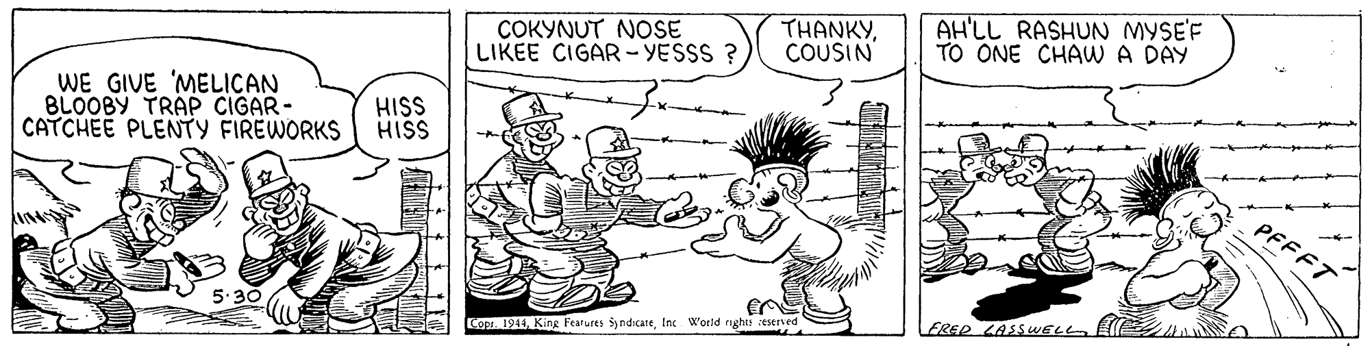 Mammal OCR: COKYNUT NOSE LIKEE CIGAR- YESSS ? THANKYCOUSIN AH'LL RASHUN MYSE'F TO ONE CHAW A DAY WE GIVE MELICAN BLOOBY TRAP CIGAR- CATCHEE PLENTY FIREWORKS HISS HISS PFFFT 5. LERED LASSWEea Copr. 1944Inc World nghts eserved COKYNUT NOSE LIKEE CIGAR- YESSS ? THANKYCOUSIN AH'LL RASHUN MYSE'F TO ONE CHAW A DAY WE GIVE MELICAN BLOOBY TRAP CIGAR- CATCHEE PLENTY FIREWORKS HISS HISS PFFFT 5. LERED LASSWEea Copr. 1944King Fearures SyndicateInc World nghts eserved
