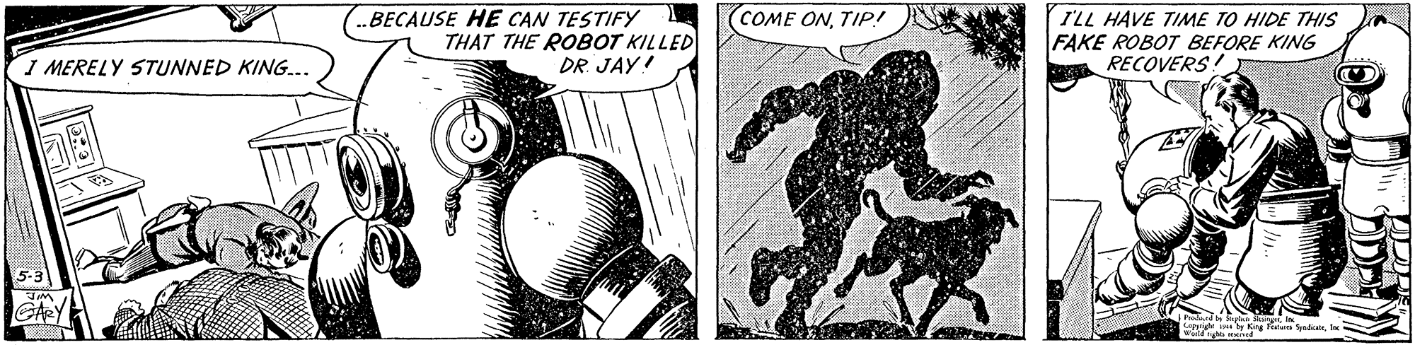 Sketch OCR: ..BECAUSE HE CAN TESTIFY THAT THE ROBOT KILLED DR. JAY! COME ONTIP! ILL HAVE TIME TO HIDE THIS FAKE ROBOT BEFORE KING RECOVERS I MERELY 5TUNNED KING.. D8 GARY ..BECAUSE HE CAN TESTIFY THAT THE ROBOT KILLED DR. JAY! COME ONTIP! ILL HAVE TIME TO HIDE THIS FAKE ROBOT BEFORE KING RECOVERS I MERELY 5TUNNED KING.. D8 GARY