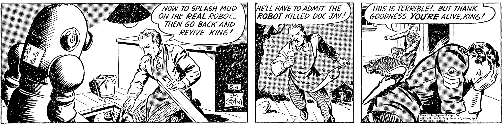 Publication OCR: HE'LL HAVE TO ADMIT THE ROBOT KILLED DOC JAY! THIS IS TERRIBLE! BUT THANK GOODNESS YOU'RE ALIVEKING! NOW TO SPLASH MUD ON THE REAL ROBOT. THEN GO BACK AND REVIVE KING! Kig Feun ad l HE'LL HAVE TO ADMIT THE ROBOT KILLED DOC JAY! THIS IS TERRIBLE! BUT THANK GOODNESS YOU'RE ALIVEKING! NOW TO SPLASH MUD ON THE REAL ROBOT. THEN GO BACK AND REVIVE KING! Kig Feun ad l