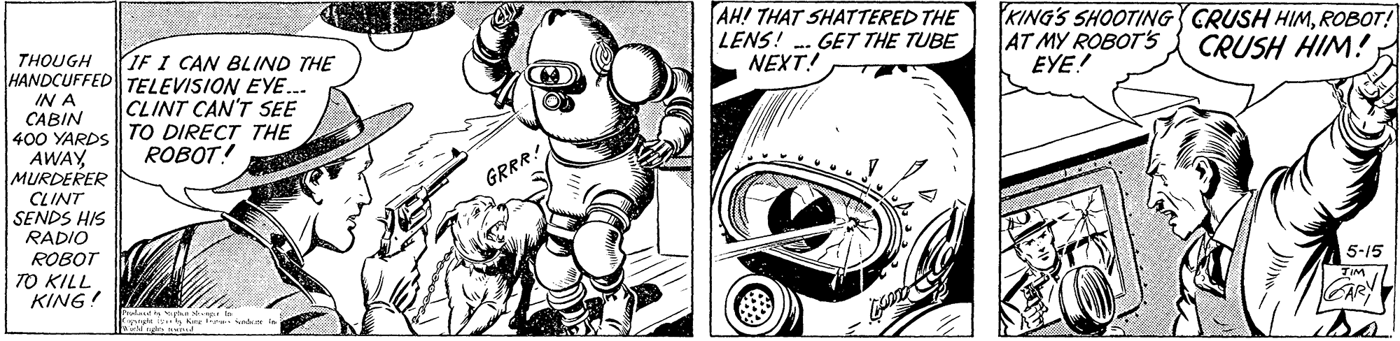 Monochrome OCR: AH! THAT SHATTERED THE KING'S SHOOTING CRUSH HIMROBOT! AT MY ROBOTS EYE! LENS! GET THE TUBE THOUGH HANDCUFFED TELEVISION EYE. IE I CAN BLIND THE NEXT! CRUSH HIM! IN A CLINT CAN'T SEE CABIN 400 YARDS TO DIRECT THE AWAYMURDERER CLINT SENDS HIS RADIO ROBOT! GRRR! ROBOT 5-15 TO KILL KING! AH! THAT SHATTERED THE KING'S SHOOTING CRUSH HIMROBOT! AT MY ROBOTS EYE! LENS! GET THE TUBE THOUGH HANDCUFFED TELEVISION EYE. IE I CAN BLIND THE NEXT! CRUSH HIM! IN A CLINT CAN'T SEE CABIN 400 YARDS TO DIRECT THE AWAYMURDERER CLINT SENDS HIS RADIO ROBOT! GRRR! ROBOT 5-15 TO KILL KING!